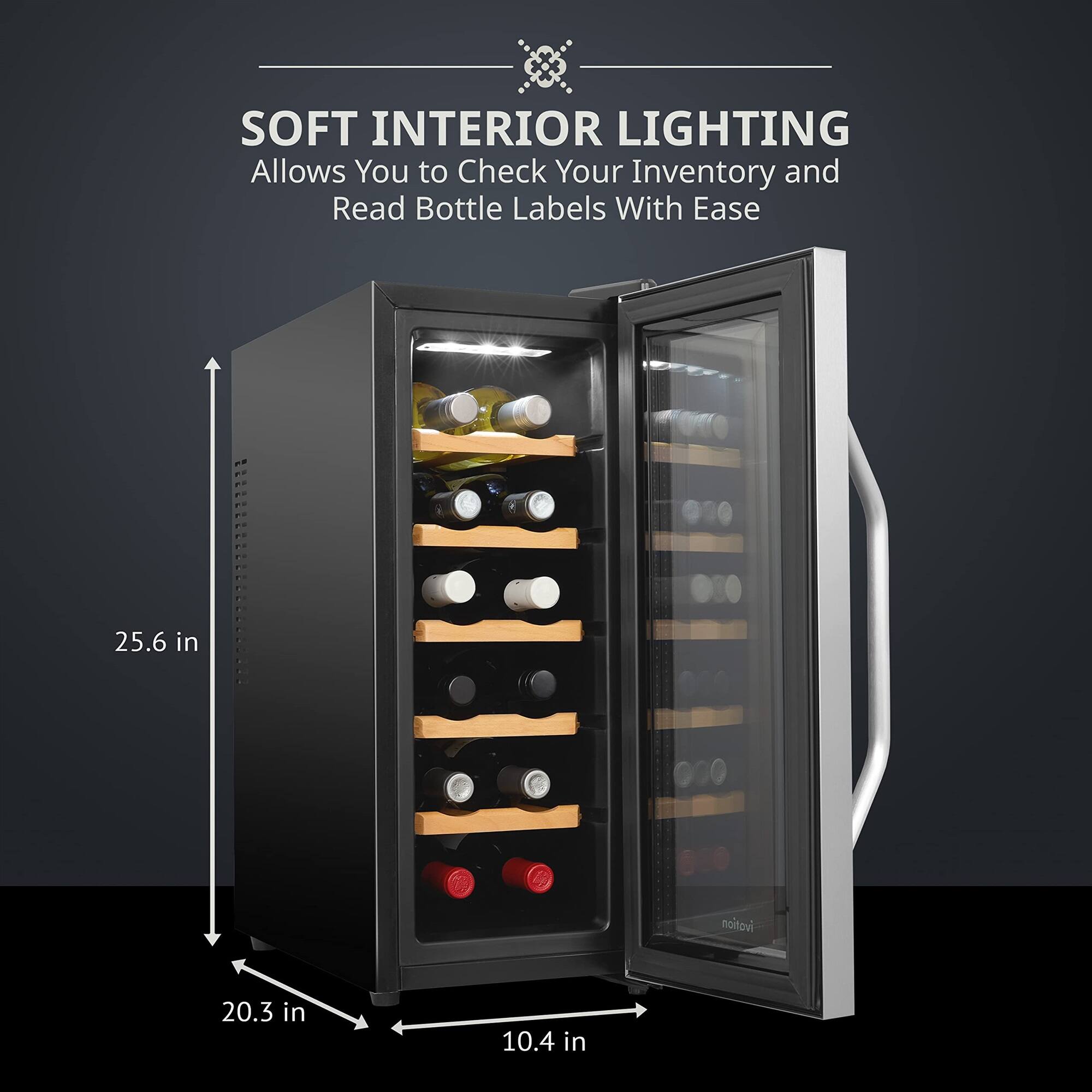 SOFT INTERIOR LIGHTING  
Allows You to Check Your Inventory and Read Bottle Labels With Ease  

25.6 in  
20.3 in  
10.4 in