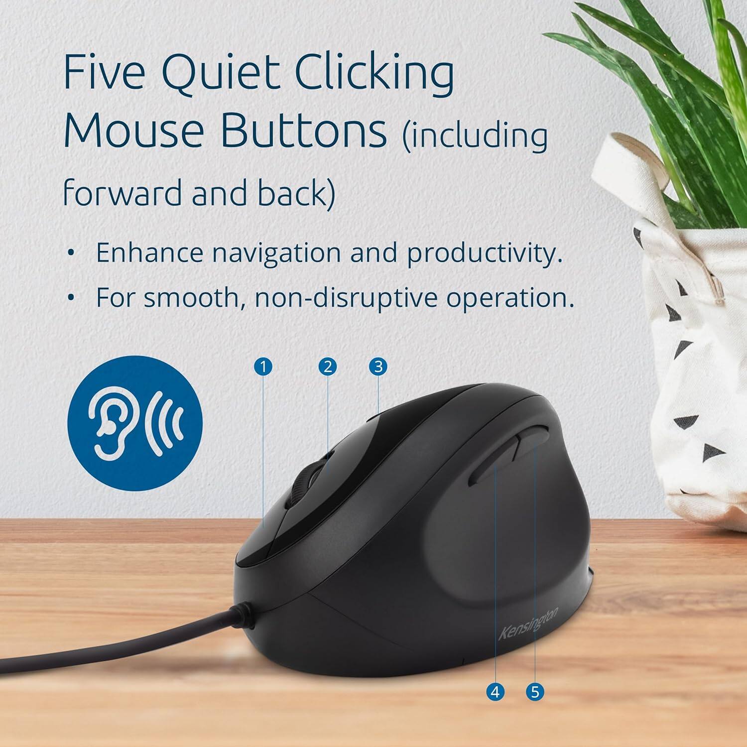 Five Quiet Clicking Mouse Buttons (including forward and back)

- Enhance navigation and productivity.
- For smooth, non-disruptive operation.

1 2 3 4 5