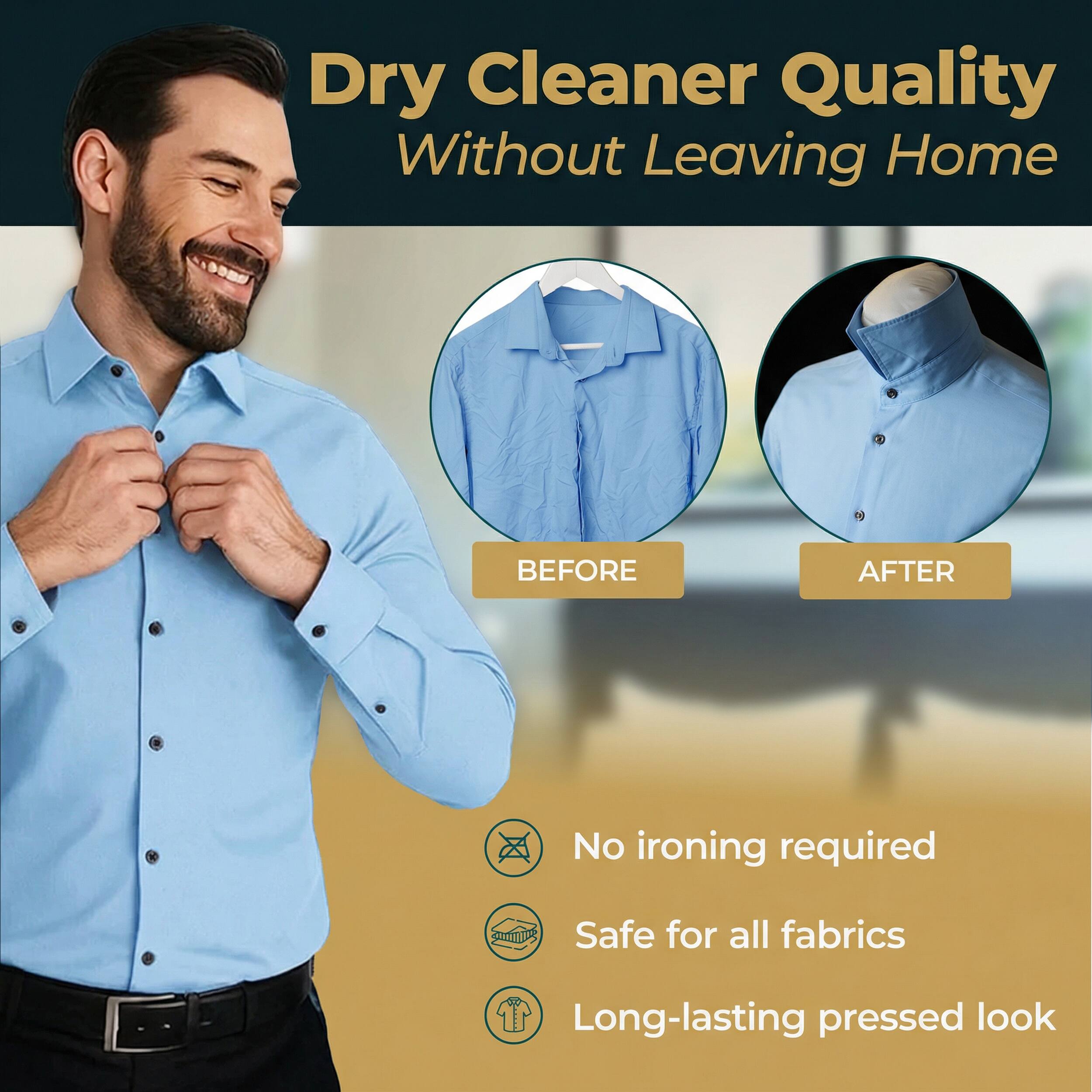 Dry Cleaner Quality Without Leaving Home

BEFORE AFTER

No ironing required
Safe for all fabrics
Long-lasting pressed look