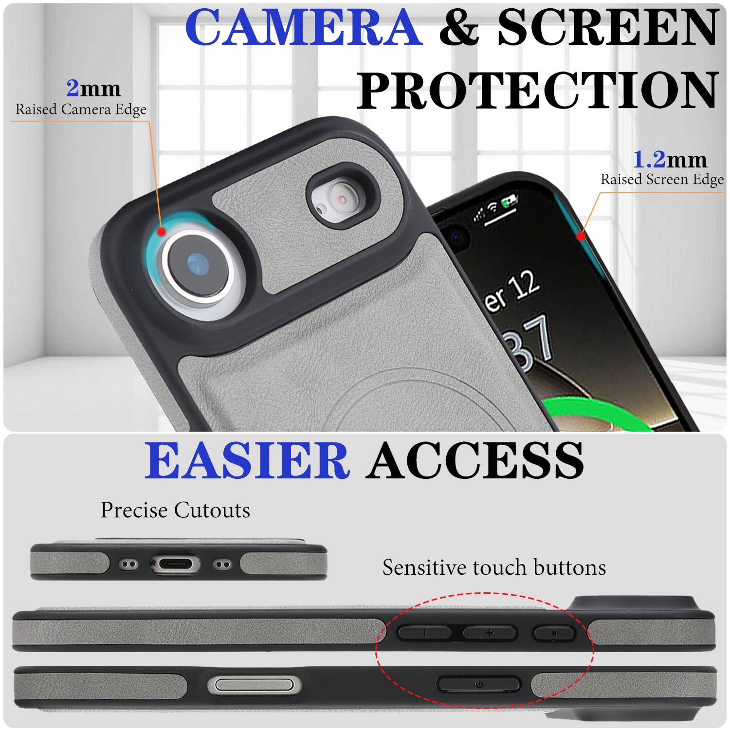 CAMERA & SCREEN PROTECTION  
2mm Raised Camera Edge  
1.2mm Raised Screen Edge  

EASIER ACCESS  
Precise Cutouts  
Sensitive touch buttons