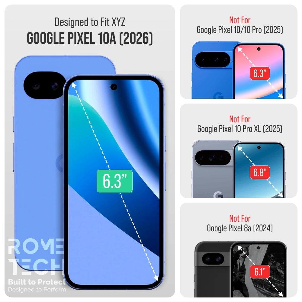 Designed to Fit XYZ GOOGLE PIXEL 10A (2026)  
Not For Google Pixel 10/10 Pro (2025) 6.3"  
Not For Google Pixel 10 Pro XL (2025) 6.8"  
Not For Google Pixel 8a (2024) 6.1"  

ROME TECH  
Built to Protect  
Designed to Perform