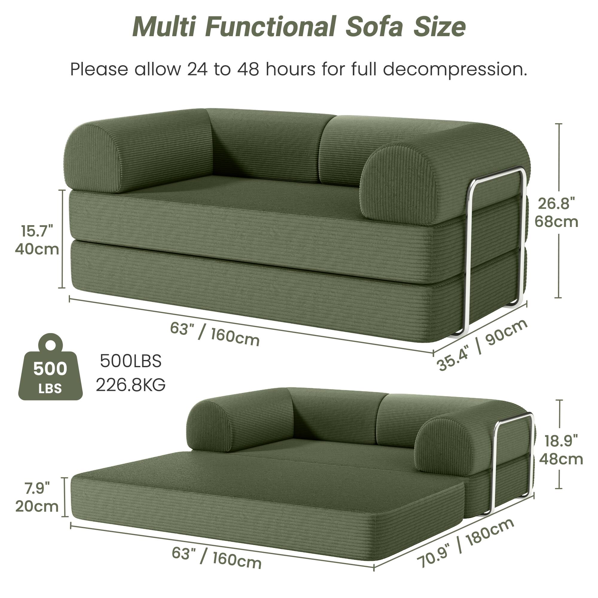 Multi Functional Sofa Size

Please allow 24 to 48 hours for full decompression.

- Height: 15.7" (40cm)
- Depth: 26.8" (68cm)
- Width: 63" (160cm)
- Weight Capacity: 500 LBS (226.8KG)

- Height: 7.9" (20cm)
- Depth: 35.4" (90cm)
- Width: 63" (160cm)
- Height (when extended): 18.9" (48cm)
- Length (when extended): 70.9" (180cm)