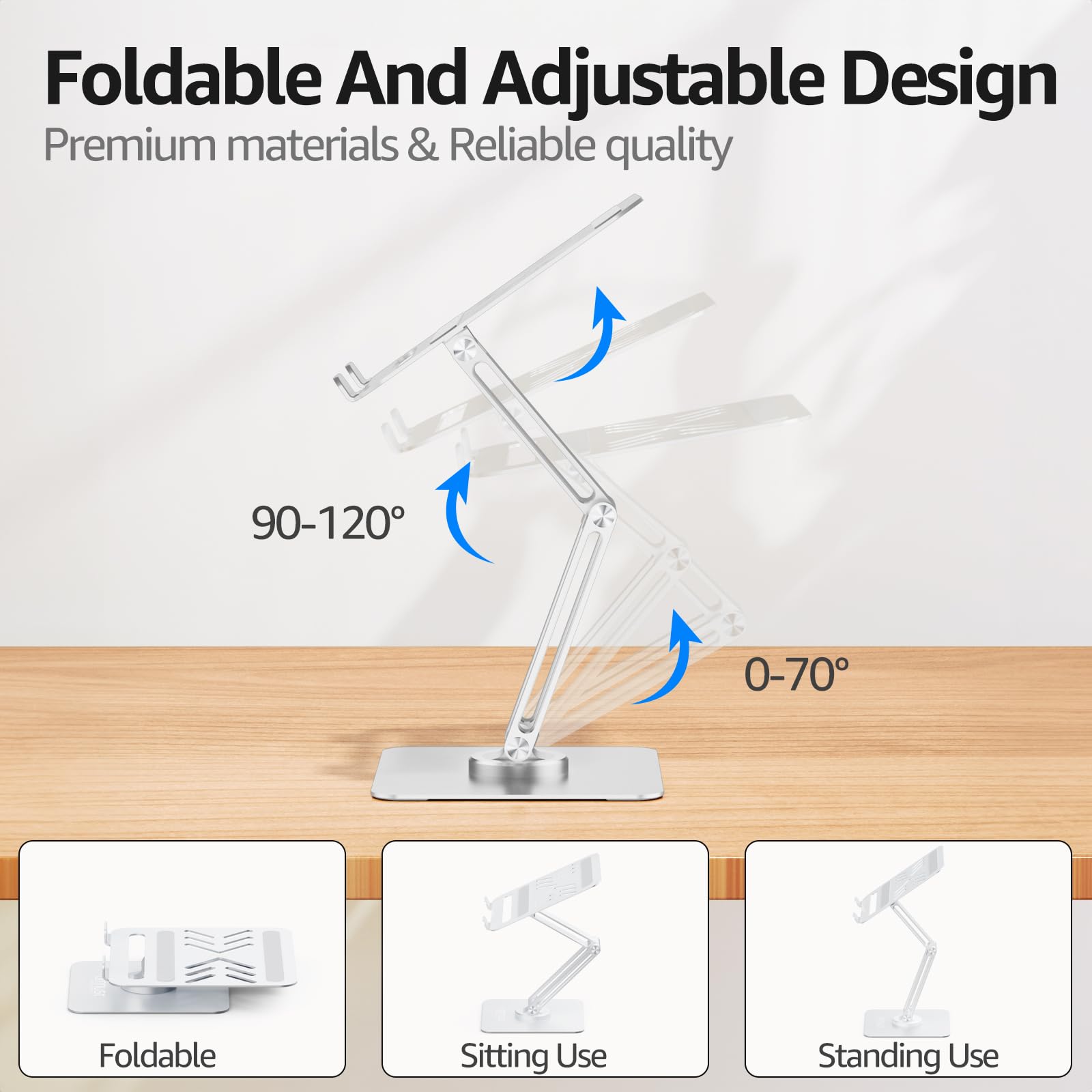 Foldable And Adjustable Design  
Premium materials & Reliable quality  

90-120°  
0-70°  

Foldable  
Sitting Use  
Standing Use