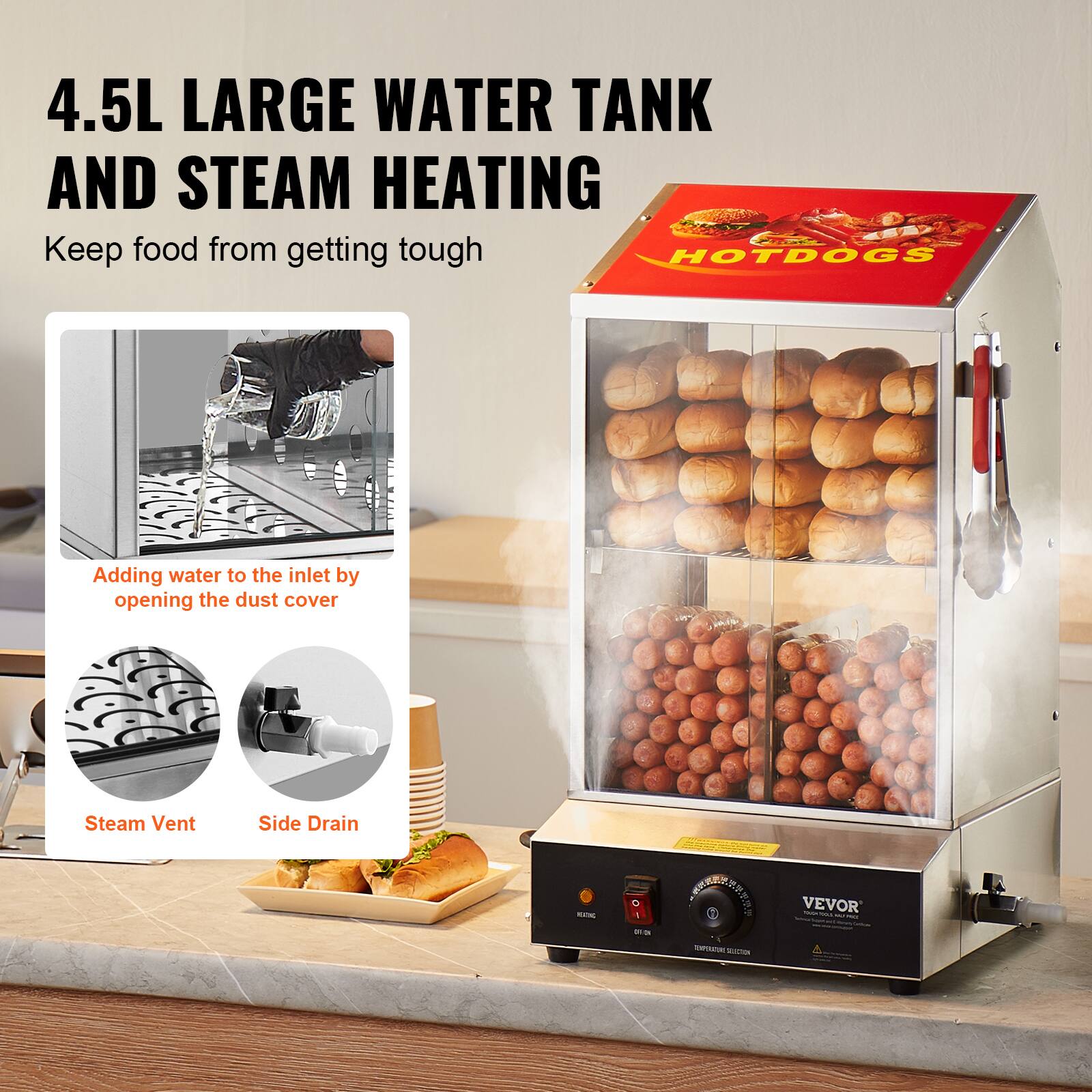 4.5L LARGE WATER TANK AND STEAM HEATING  
Keep food from getting tough

Adding water to the inlet by opening the dust cover

Steam Vent  
Side Drain

HOTDOGS

VEVOR