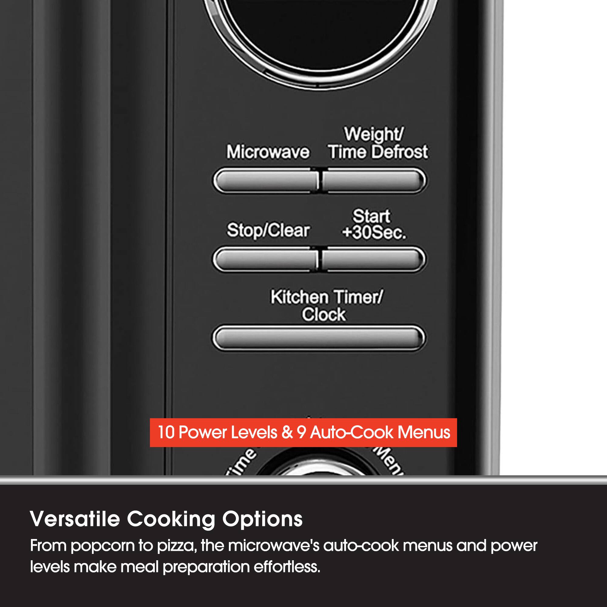 Weight/ Time Defrost
Microwave
Start +30Sec.
Stop/Clear
Kitchen Timer/ Clock
10 Power Levels & 9 Auto-Cook Menus
Versatile Cooking Options
From popcorn to pizza, the microwave's auto-cook menus and power levels make meal preparation effortless.
