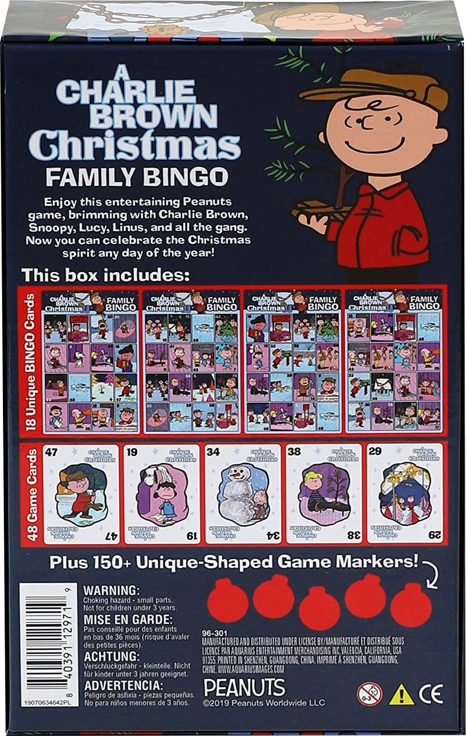 A Charlie Brown Christmas Family Bingo

Enjoy this entertaining Peanuts game, brimming with Charlie Brown, Snoopy, Lucy, Linus, and all the gang. Now you can celebrate the Christmas spirit any day of the year!

This box includes:
- 18 Unique Christmas Bingo Cards
- 48 Game Cards
- Plus 150+ Unique-Shaped Game Markers!

WARNING: Choking hazard small parts, Not for children under 3 years.

MISE EN GARDE: Pas conseillé pour des enfants de moins de 36 mois (risque d'avaler des petites pièces).

ACHTUNG: Verschluckungsgefahr - kleine Teile. Nicht für Kinder unter 3 Jahren geeignet.

ADVERTENCIA: Peligro de asfixia - piezas pequeñas. No para niños menores de 3 años.

MANUFACTURED AND DISTRIBUTED UNDER LICENSE BY/AQUARIUS ENTERTAINMENT MERCHANDISING INC., VALENCIA, CALIFORNIA, USA
PRINTED IN SHENZHEN, GUANGDONG, CHINA

PEANUTS
©2019 Peanuts Worldwide LLC