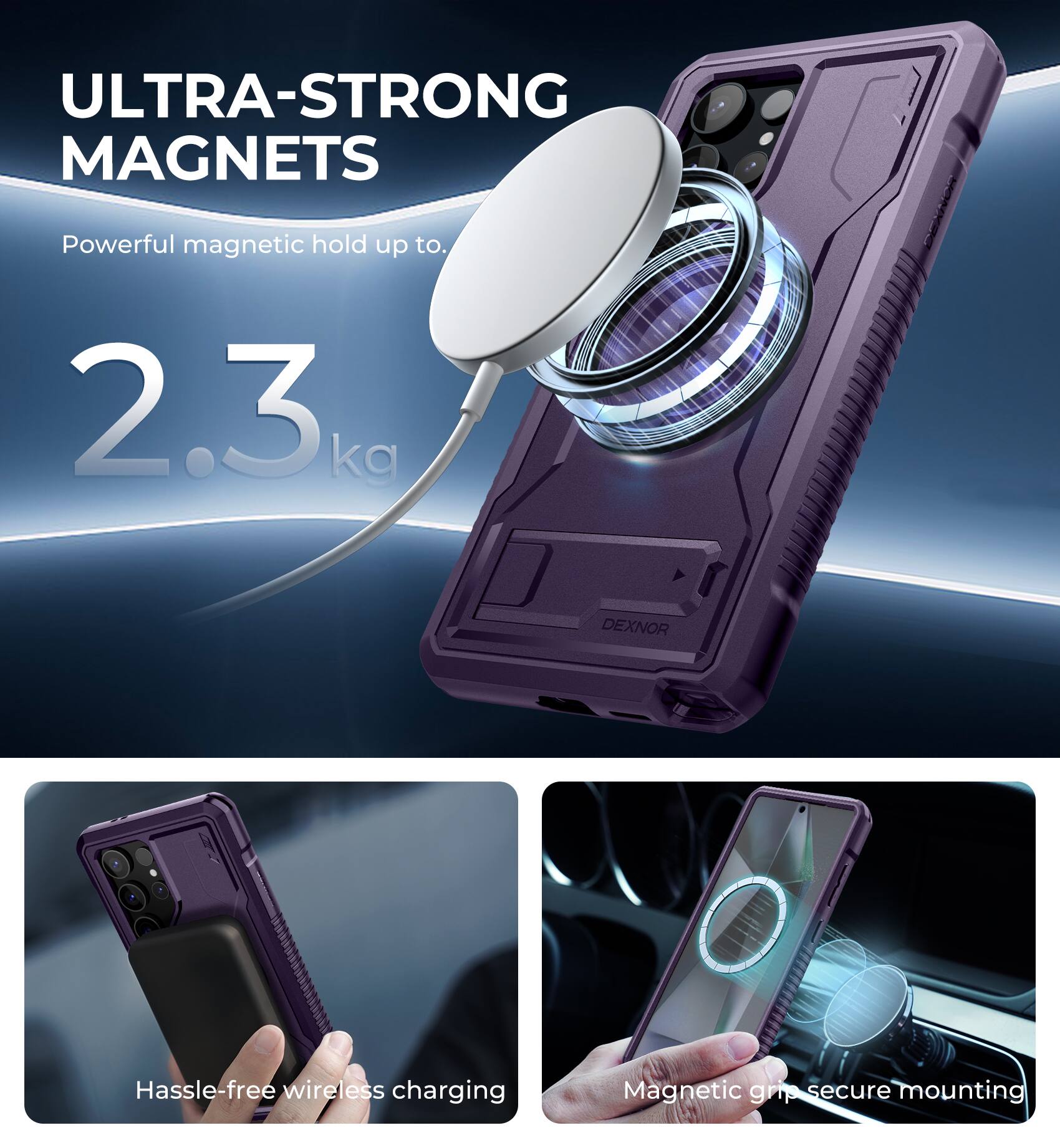 ULTRA-STRONG MAGNETS  
Powerful magnetic hold up to 2.3 kg  

DEXNOR  
Hassle-free wireless charging  
Magnetic grip secure mounting
