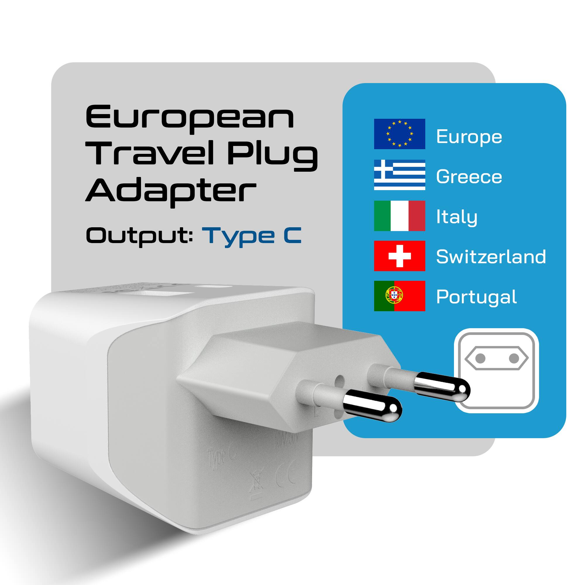 European Travel Plug Adapter  
Output: Type C  

Europe  
Greece  
Italy  
Switzerland  
Portugal
