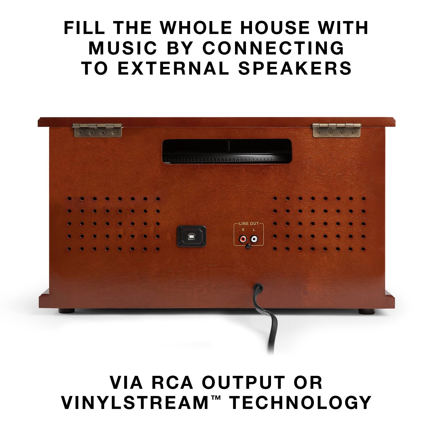 FILL THE WHOLE HOUSE WITH MUSIC BY CONNECTING TO EXTERNAL SPEAKERS

VIA RCA OUTPUT OR VINYLSTREAM™ TECHNOLOGY