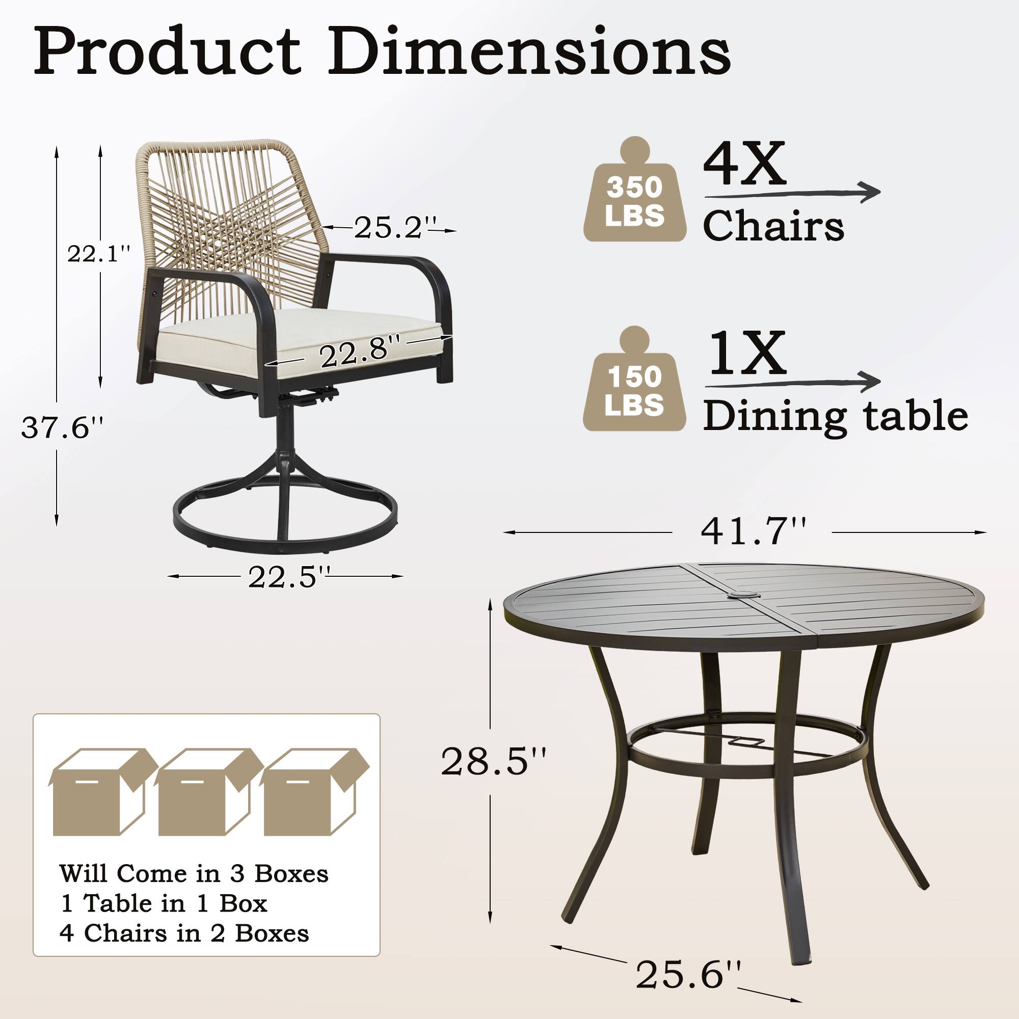 Product Dimensions

- Chairs: 37.6" x 22.8" x 22.1" x 25.2" (4X) 350 LBS
- Dining table: 41.7" x 28.5" x 25.6" (1X) 150 LBS

Will Come in 3 Boxes
- 1 Table in 1 Box
- 4 Chairs in 2 Boxes