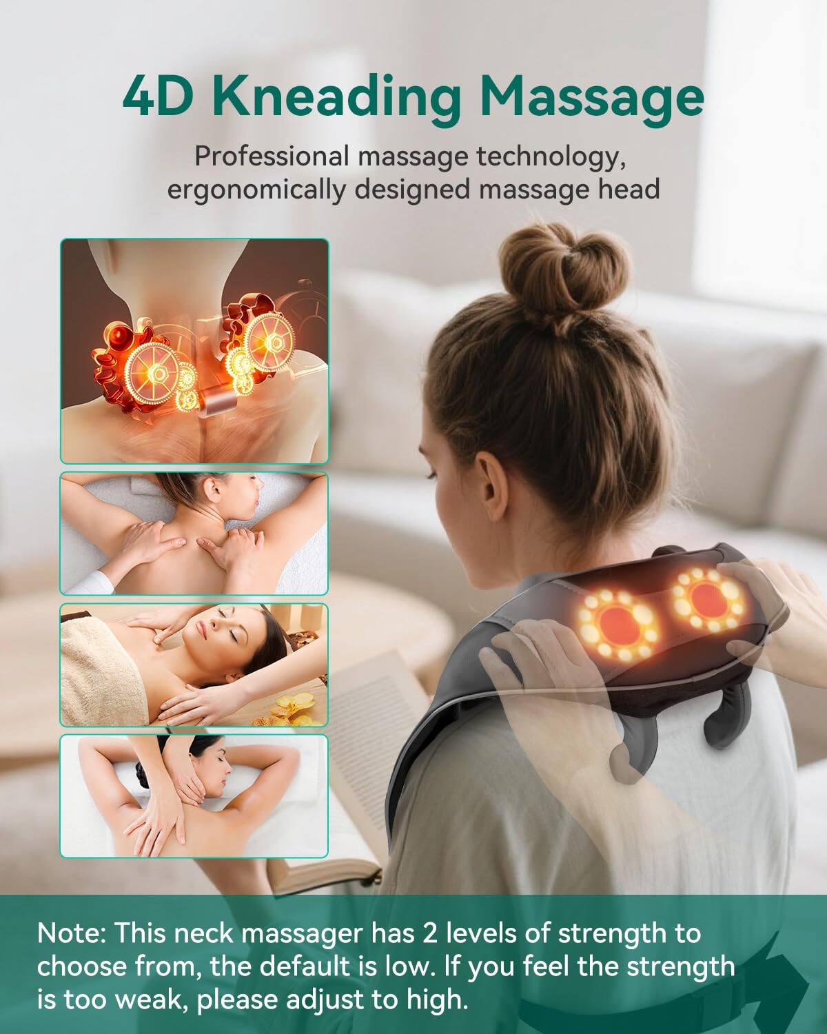 4D Kneading Massage

Professional massage technology, ergonomically designed massage head

Note: This neck massager has 2 levels of strength to choose from, the default is low. If you feel the strength is too weak, please adjust to high.