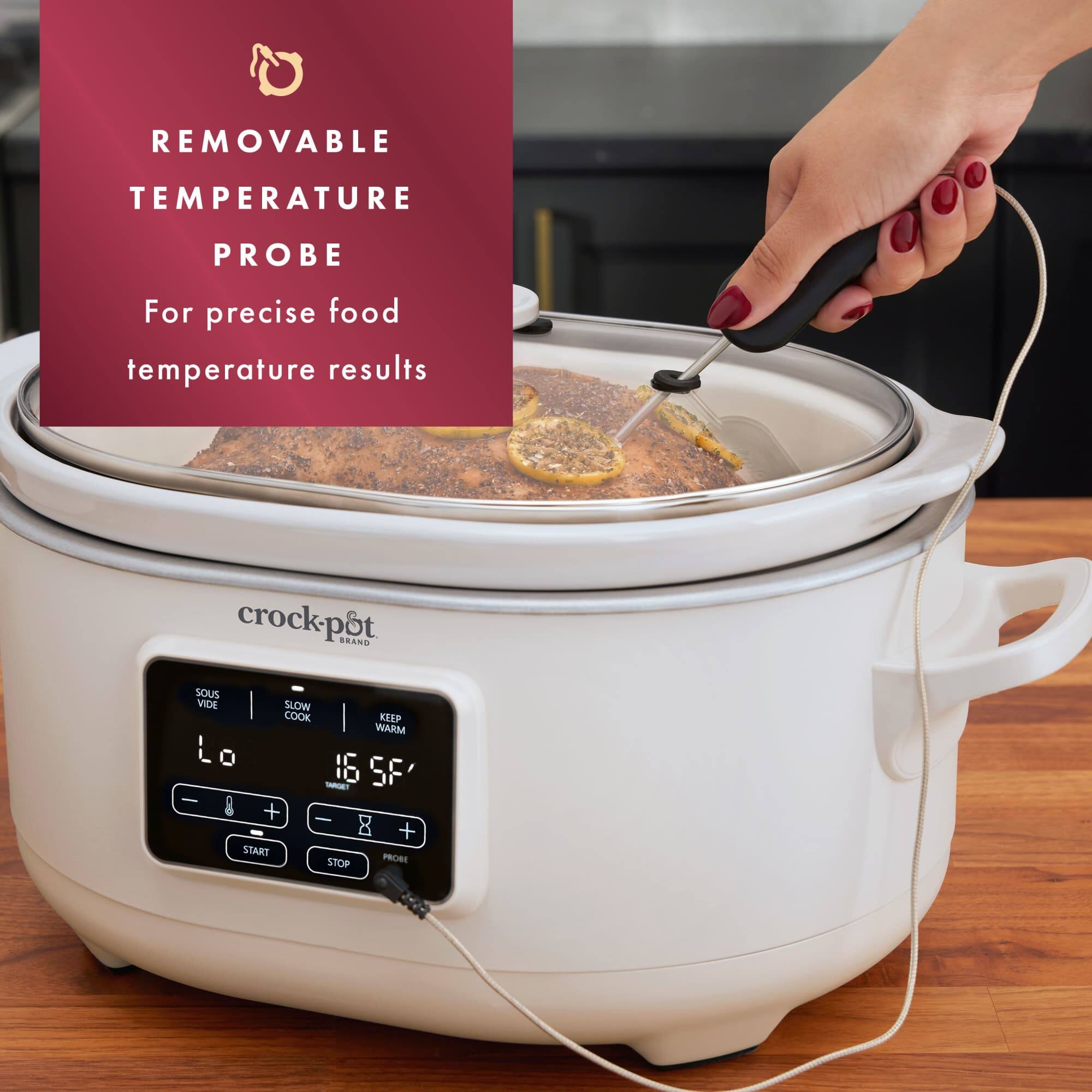 REMOVABLE TEMPERATURE PROBE  
For precise food temperature results  

crock-pot BRAND SOUS VIDE SLOW COOK KEEP WARM  

16 SF -AO : + I 8 + START STOP PROBE