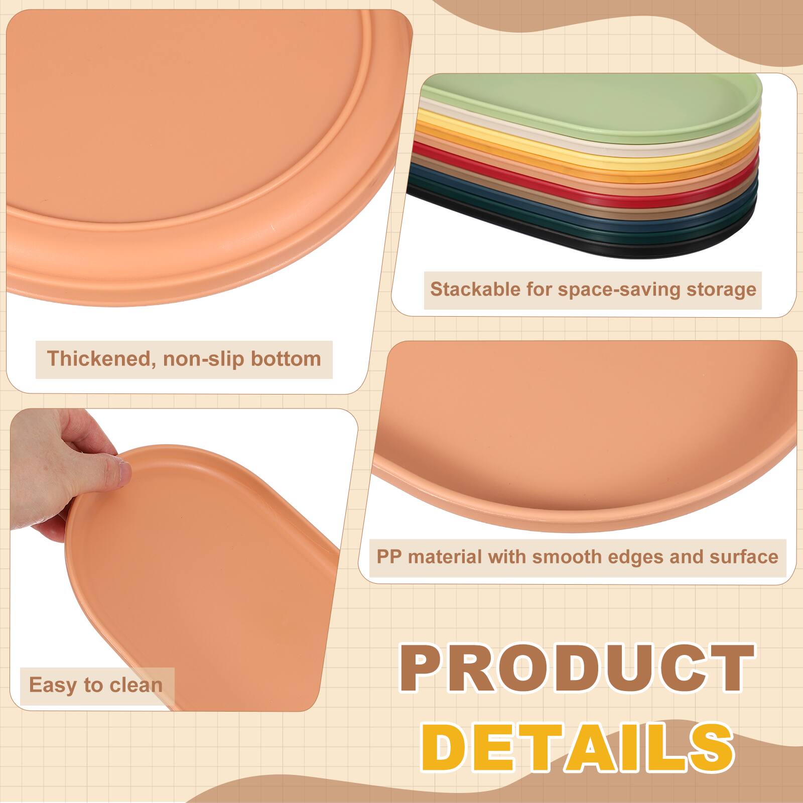 Stackable for space-saving storage  
Thickened, non-slip bottom  
PP material with smooth edges and surface  
Easy to clean  

PRODUCT DETAILS