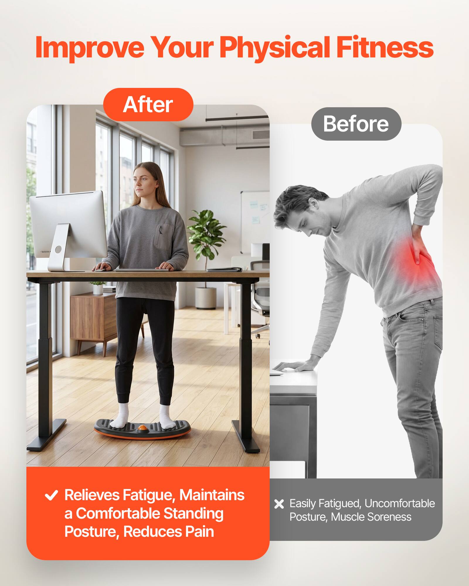Improve Your Physical Fitness

After
- Relieves Fatigue, Maintains a Comfortable Standing Posture, Reduces Pain

Before
- Easily Fatigued, Uncomfortable Posture, Muscle Soreness
