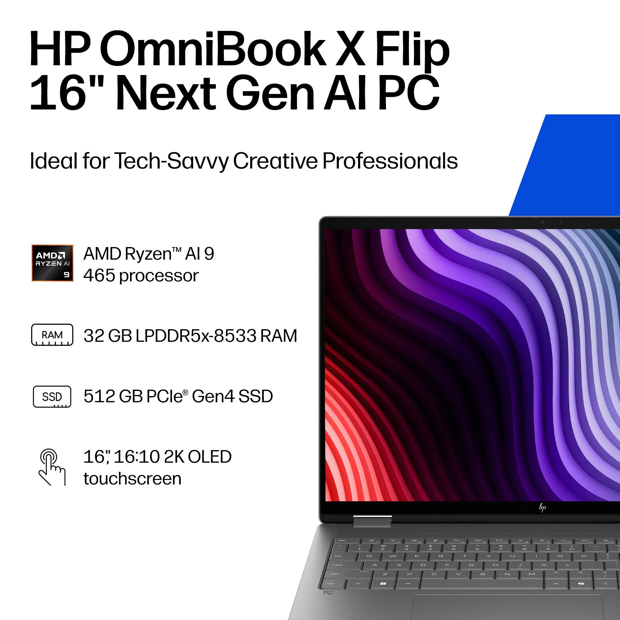 HP OmniBook X Flip 16" Next Gen AI PC  
Ideal for Tech-Savvy Creative Professionals  

AMD Ryzen™ AI 9 465 processor  
32 GB LPDDR5x-8533 RAM  
512 GB PCIe® Gen4 SSD  
16" 16:10 2K OLED touchscreen