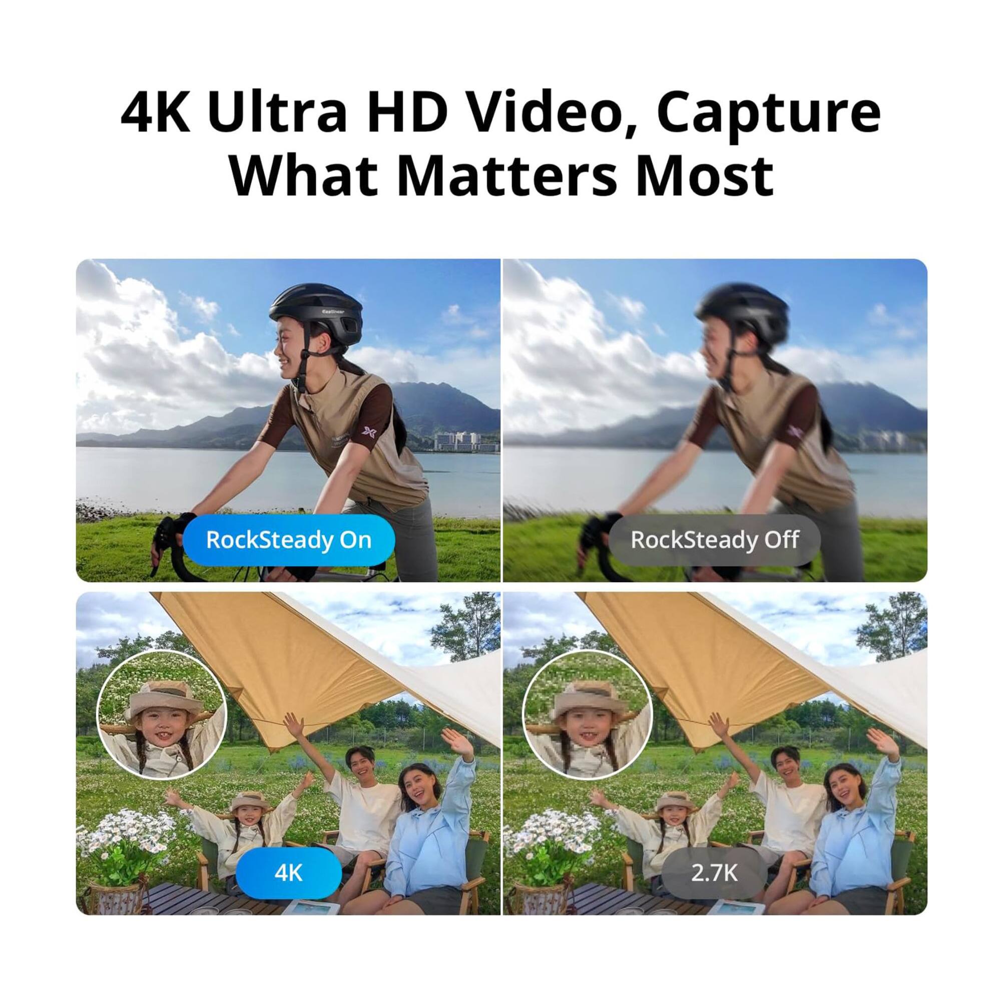 4K Ultra HD Video, Capture What Matters Most

RockSteady On | RockSteady Off

4K | 2.7K