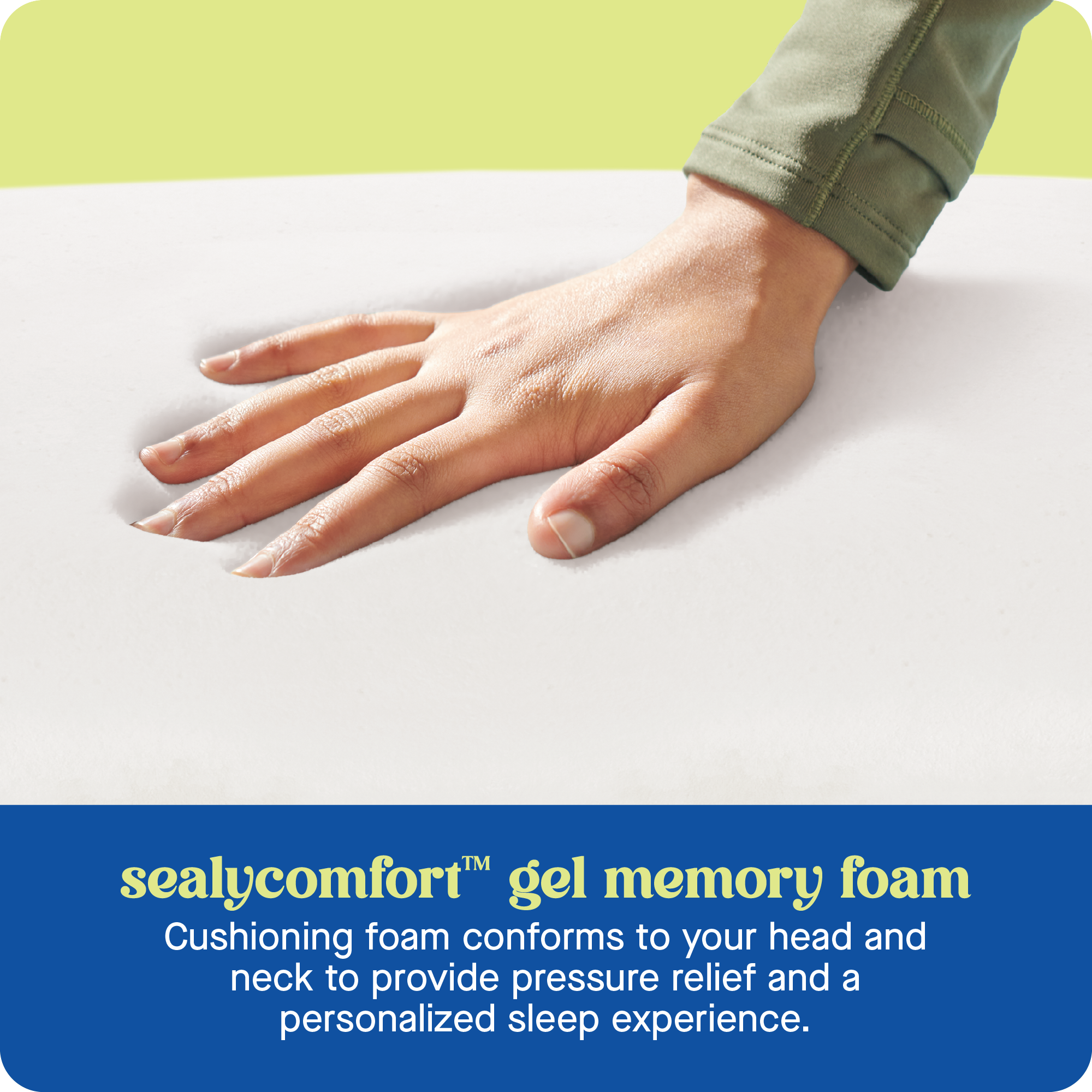 sealycomfort™ gel memory foam  
Cushioning foam conforms to your head and neck to provide pressure relief and a personalized sleep experience.