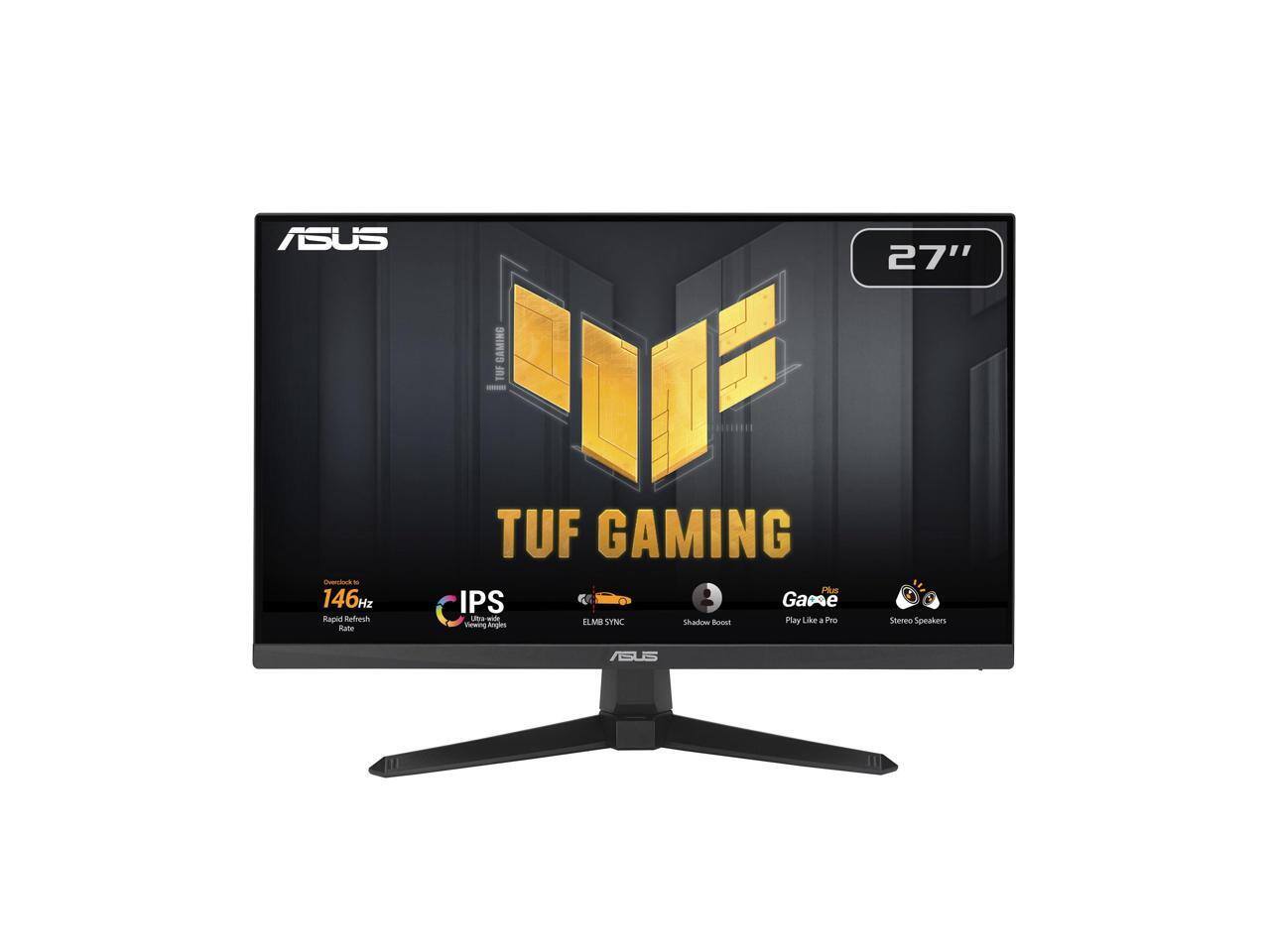 ASUS 27" GAMING  
- 146Hz Rapid Refresh Rate  
TUF GAMING PA  
IPS  
Ultra-wide Viewing Angles  
ELMB SYNC  
Shadow Boost  
GamePlus  
Play Like a Pro  
Stereo Speakers