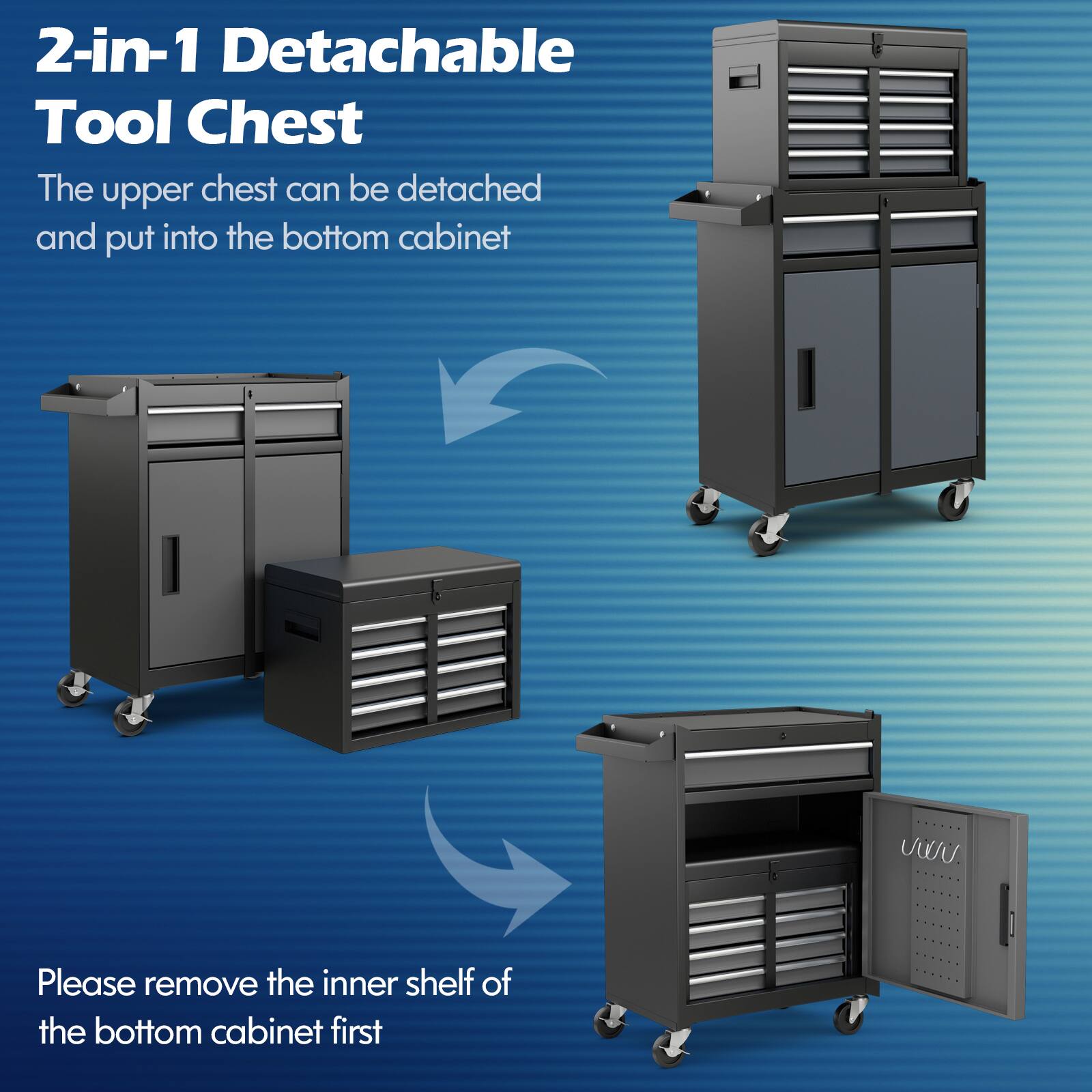 2-in-1 Detachable Tool Chest

The upper chest can be detached and put into the bottom cabinet

Please remove the inner shelf of the bottom cabinet first