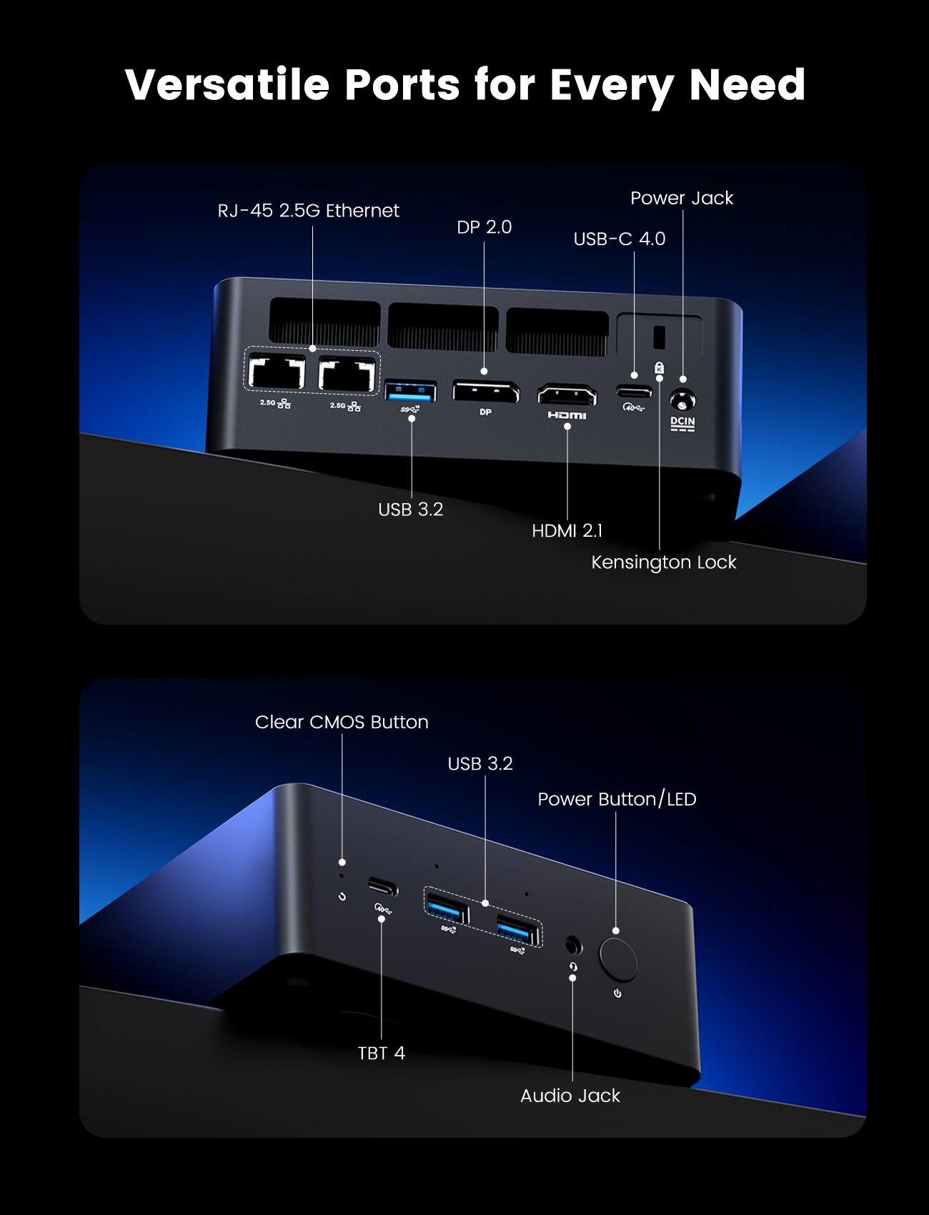 Versatile Ports for Every Need

- RJ-45 2.5G Ethernet
- DP 2.0
- Power Jack
- USB-C 4.0
- USB 3.2
- HDMI 2.1
- Kensington Lock
- Clear CMOS Button
- USB 3.2
- Power Button/LED
- TBT 4
- Audio Jack