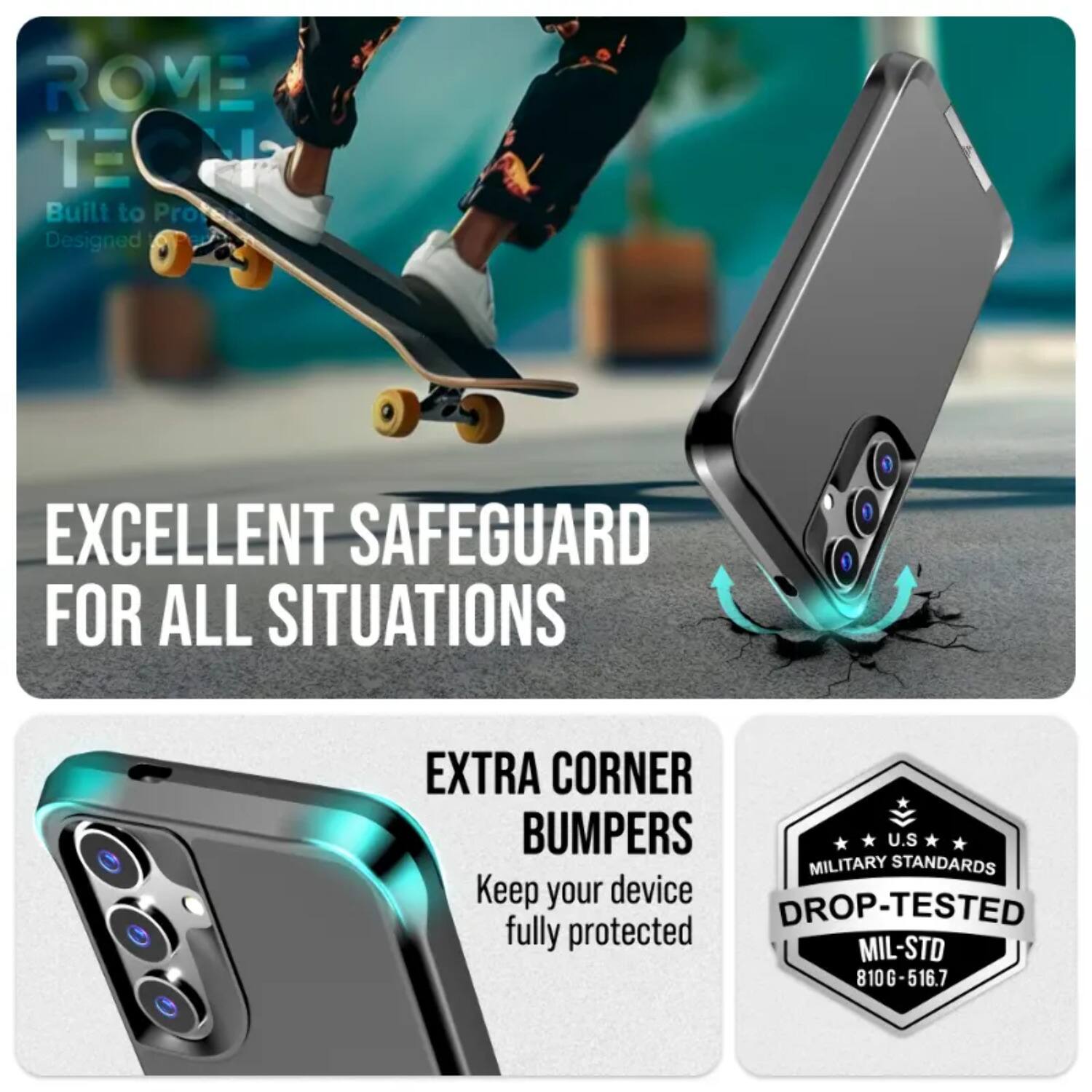 ROME TECH  
Built to Pro  
Designed EXCELLENT SAFEGUARD FOR ALL SITUATIONS  
EXTRA CORNER BUMPERS  
U.S MILITARY STANDARDS  
Keep your device DROP-TESTED fully protected  
MIL-STD 810G-516.7