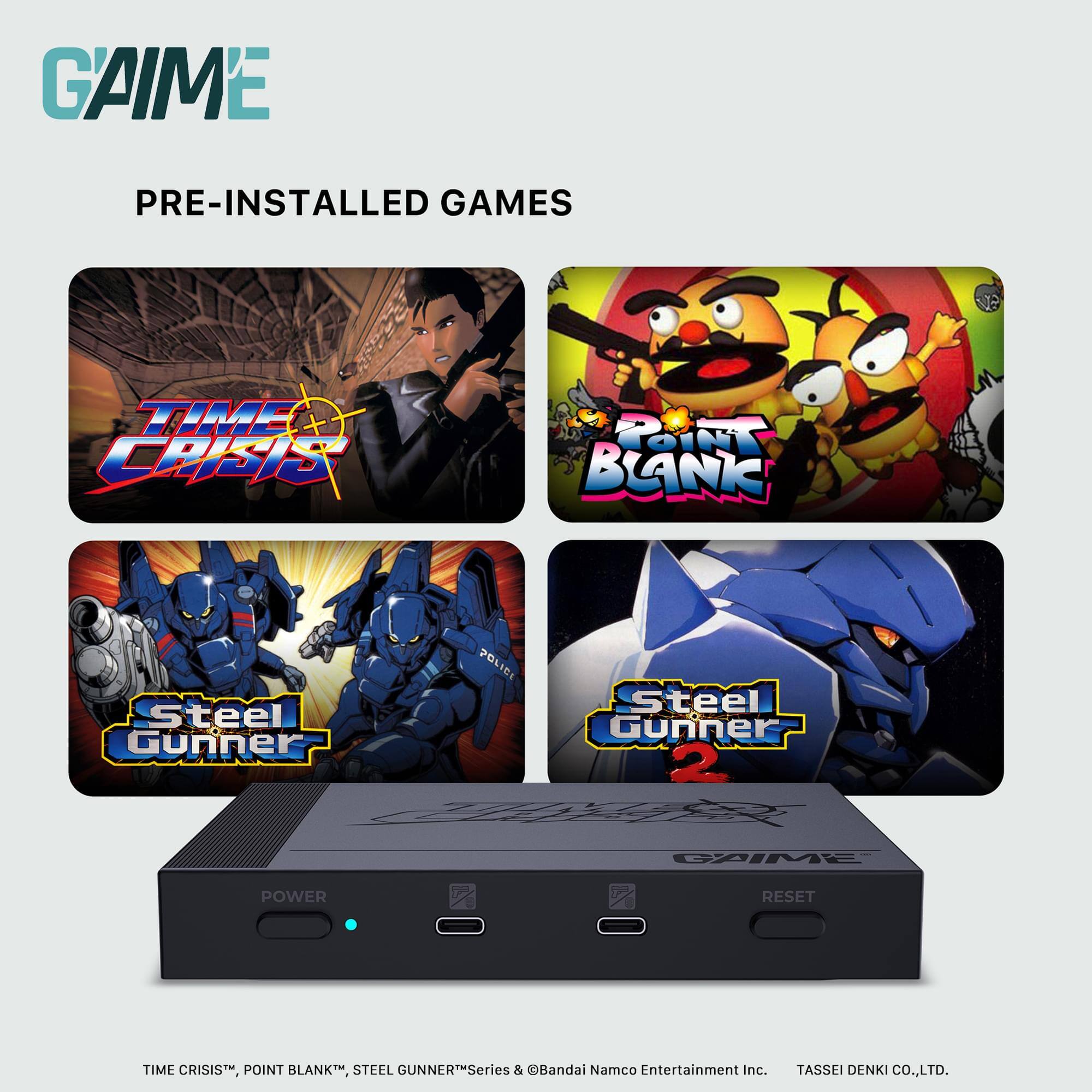 GAIME  
PRE-INSTALLED GAMES  

TIME CRISIS  
POINT BLANK  
Steel Gunner  
Steel Gunner 2  

TIME CRISIS™, POINT BLANK™, STEEL GUNNER™ Series & ©Bandai Namco Entertainment Inc. TASSEI DENKI CO., LTD.