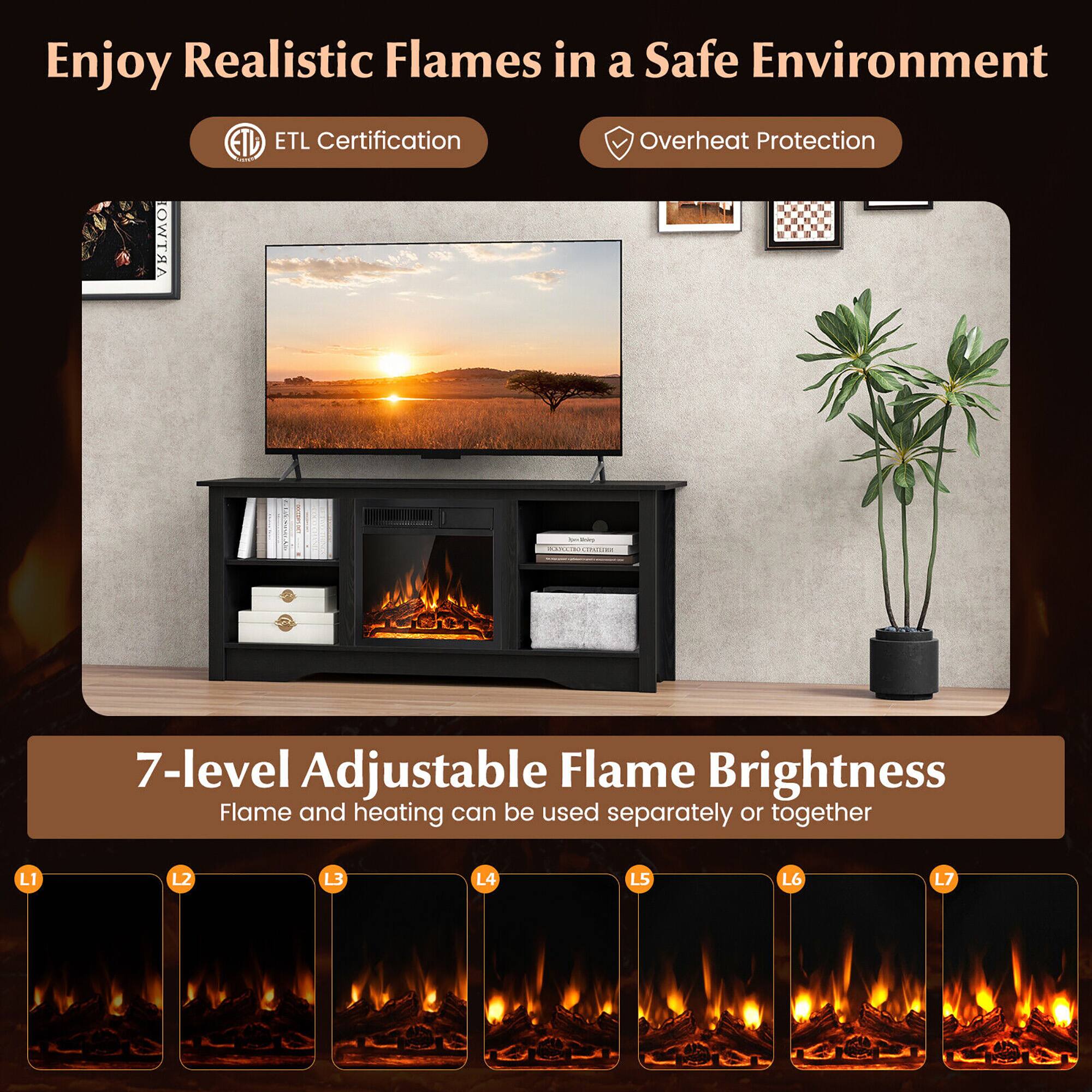 Enjoy Realistic Flames in a Safe Environment

ETL Certification

Overheat Protection

7-level Adjustable Flame Brightness

Flame and heating can be used separately or together

L1 L2 L3 L4 L5 L6 L7