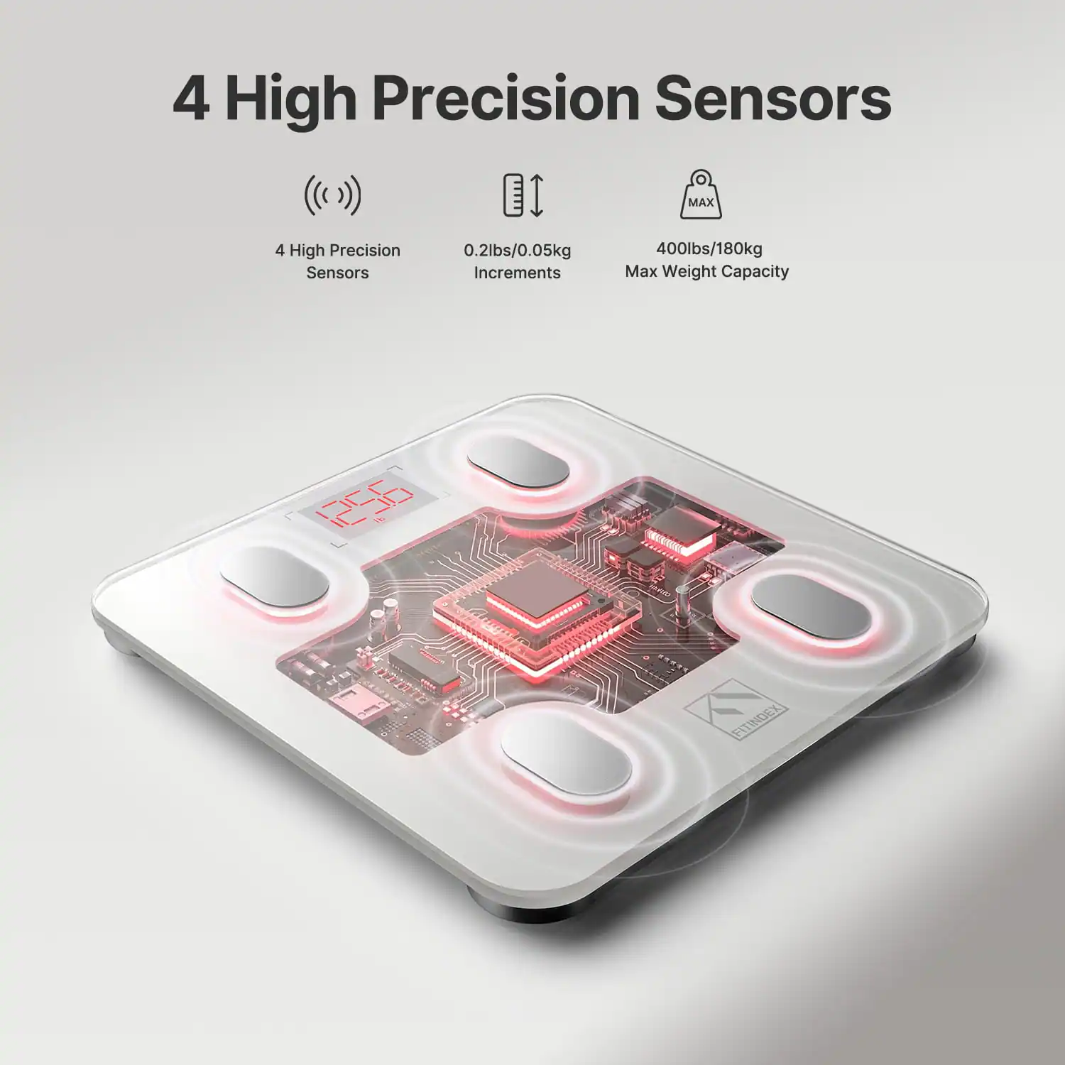4 High Precision Sensors  
0.2lbs/0.05kg Increments  
400lbs/180kg Max Weight Capacity