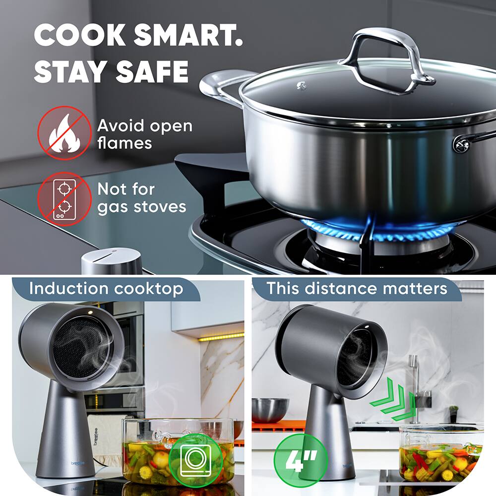 COOK SMART. STAY SAFE

Avoid open flames

Not for gas stoves

Induction cooktop

This distance matters

4"