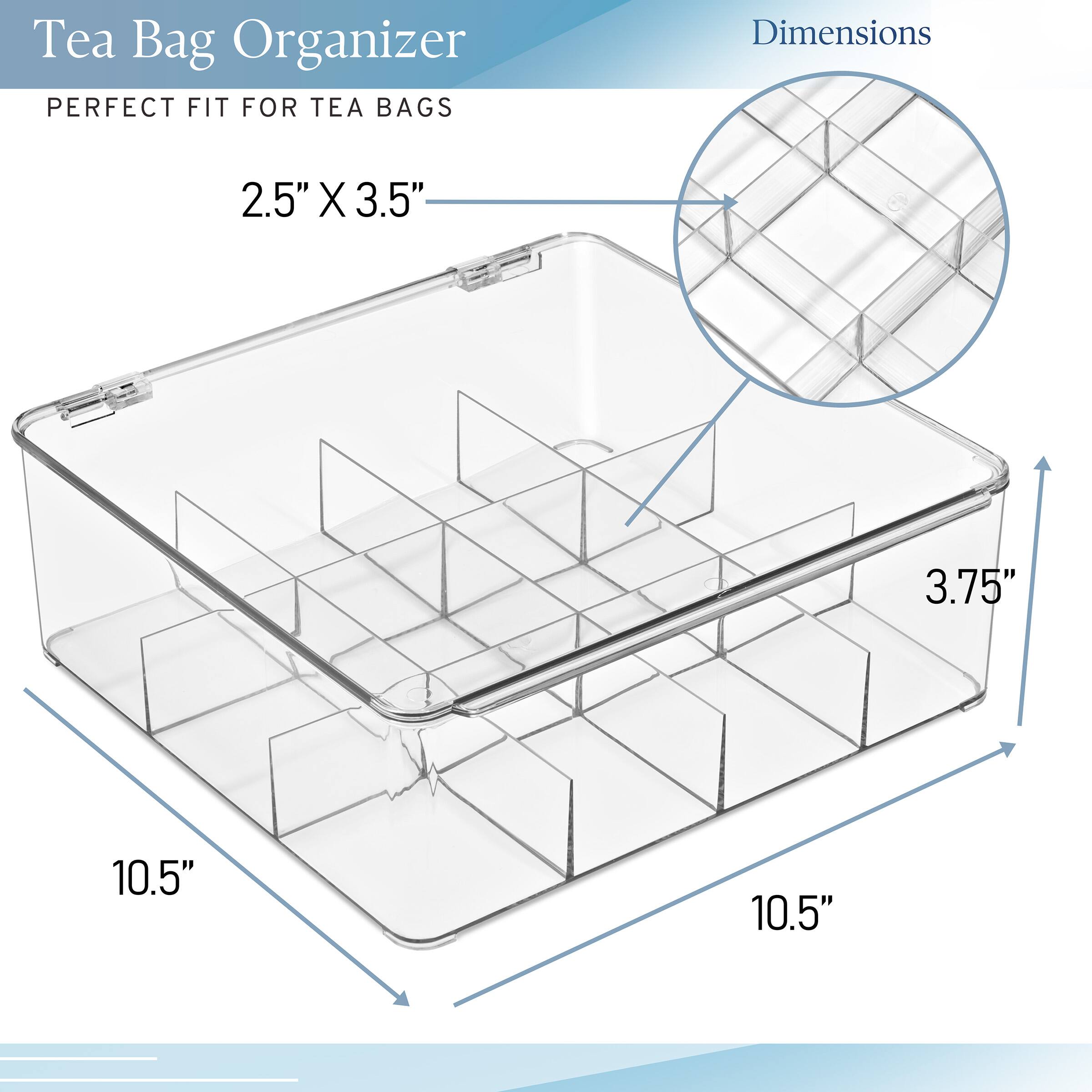 Tea Bag Organizer  
PERFECT FIT FOR TEA BAGS  

Dimensions  
2.5" X 3.5"  
10.5" X 10.5"  
3.75"