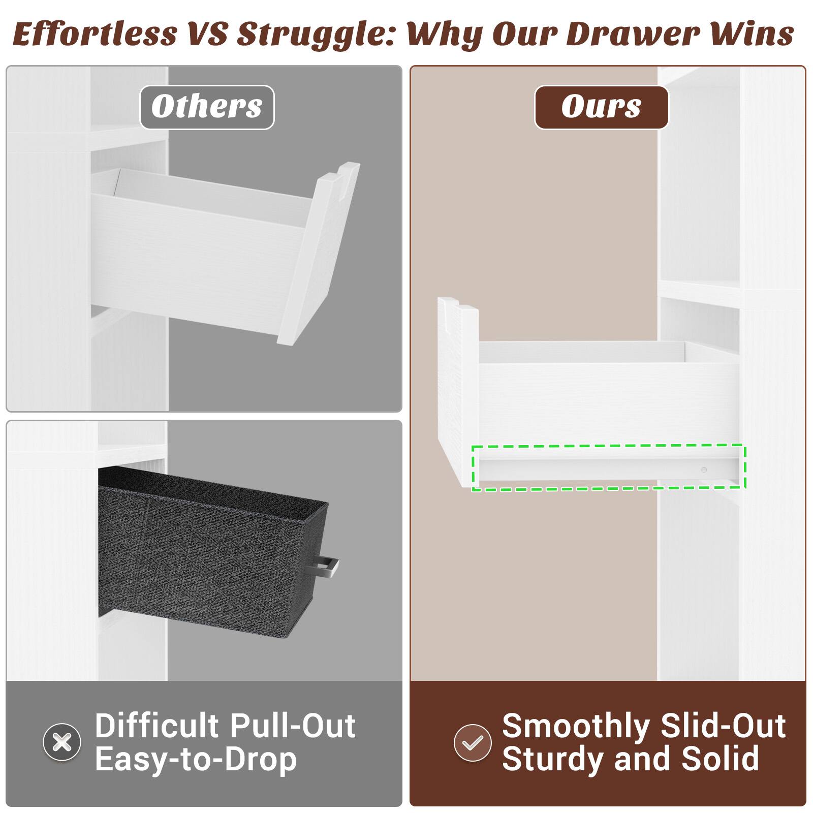 Effortless VS Struggle: Why Our Drawer Wins

Others
- Difficult Pull-Out
- Easy-to-Drop

Ours
- Smoothly Slid-Out
- Sturdy and Solid