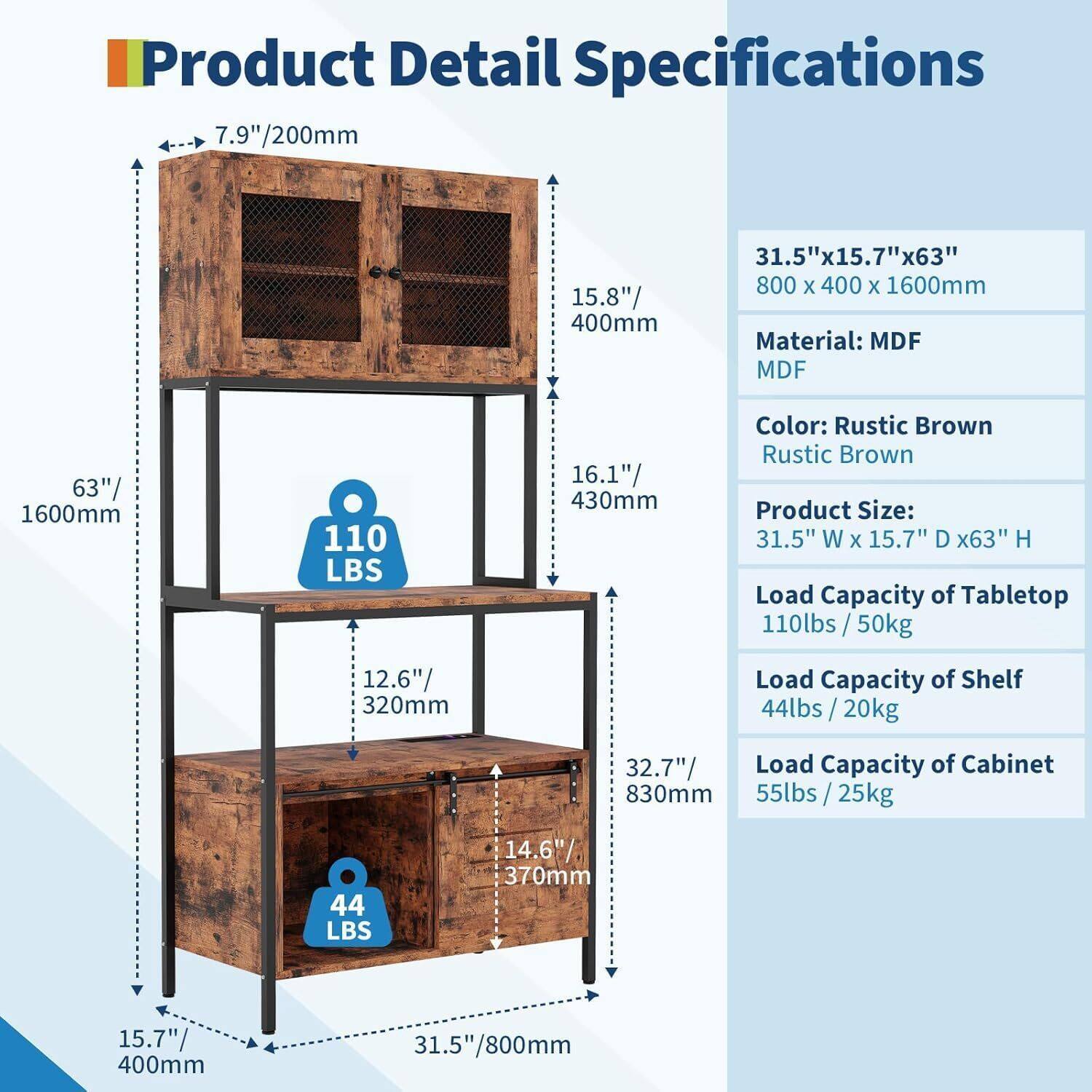 Product Detail Specifications

- **Dimensions:**
  - 7.9"/200mm
  - 15.8"/400mm
  - 31.5"x15.7"x63"
  - 800 x 400 x 1600mm

- **Material:** MDF

- **Color:** Rustic Brown

- **Product Size:** 31.5" W x 15.7" D x 63" H

- **Load Capacity:**
  - Tabletop: 110 lbs / 50kg
  - Shelf: 44 lbs / 20kg
  - Cabinet: 55 lbs / 25kg

- **Additional Dimensions:**
  - 63"/1600mm
  - 12.6"/320mm
  - 16.1"/430mm
  - 32.7"/830mm
  - 14.6"/370mm
  - 15.7"/400mm
  - 31.5"/800mm