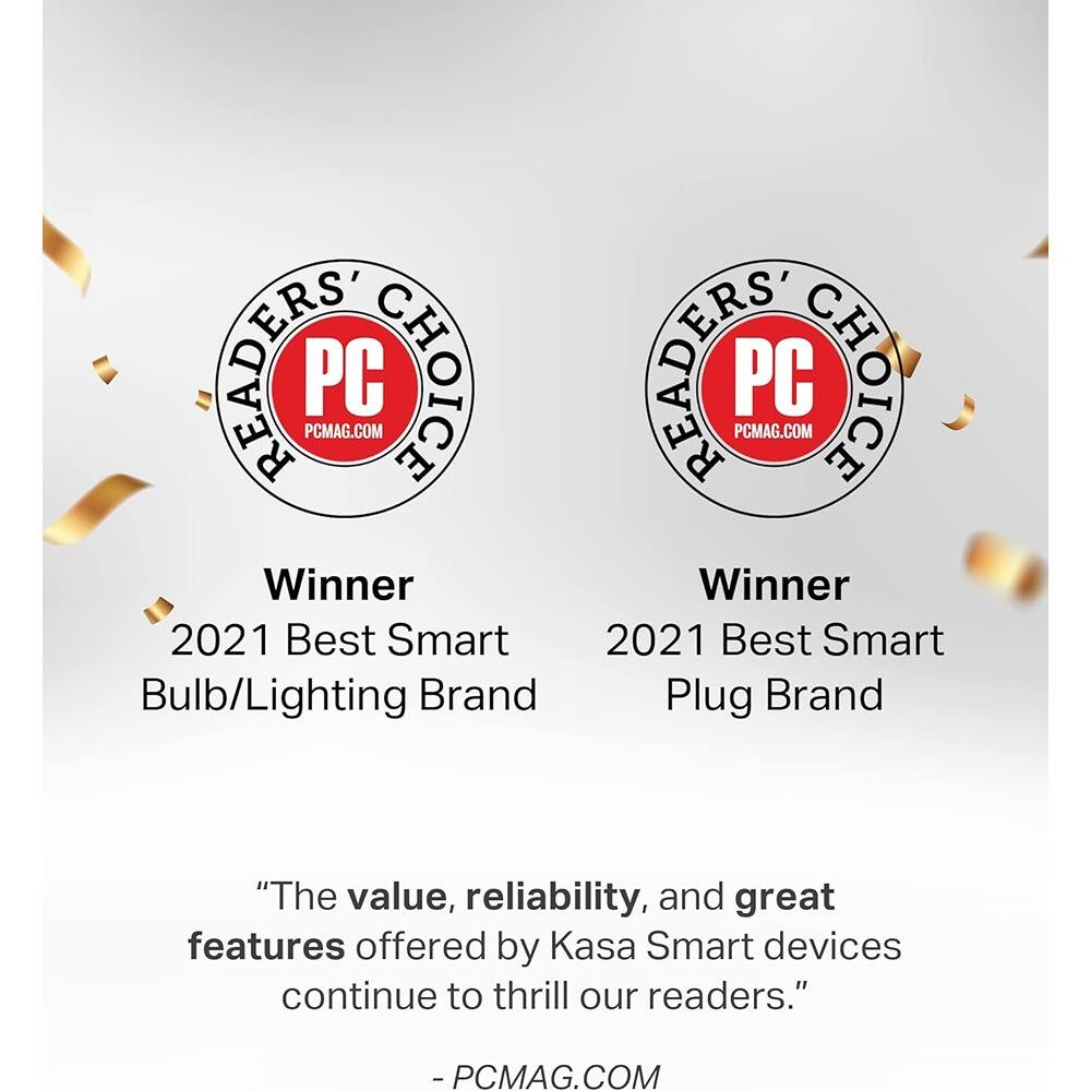 **PCMag.com Readers' Choice**

**Winner**
2021 Best Smart Bulb/Lighting Brand

**Winner**
2021 Best Smart Plug Brand

"The value, reliability, and great features offered by Kasa Smart devices continue to thrill our readers."

- PCMag.com