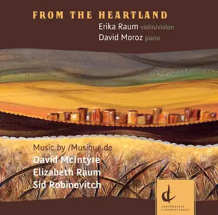 FROM THE HEARTLAND
Erika Raum violin/violon
David Moroz piano
Music by / Musique de
David McIntyre
Elizabeth Raum
Sid Robinovitch
CENTREDISCS
CENTREDISQUES