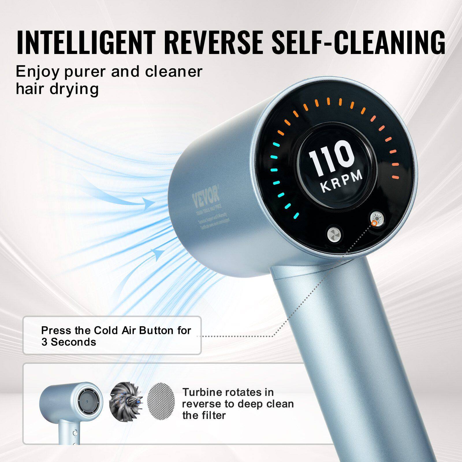 INTELLIGENT REVERSE SELF-CLEANING  
Enjoy purer and cleaner hair drying  

110 KRPM  

Press the Cold Air Button for 3 Seconds  

Turbine rotates in reverse to deep clean the filter