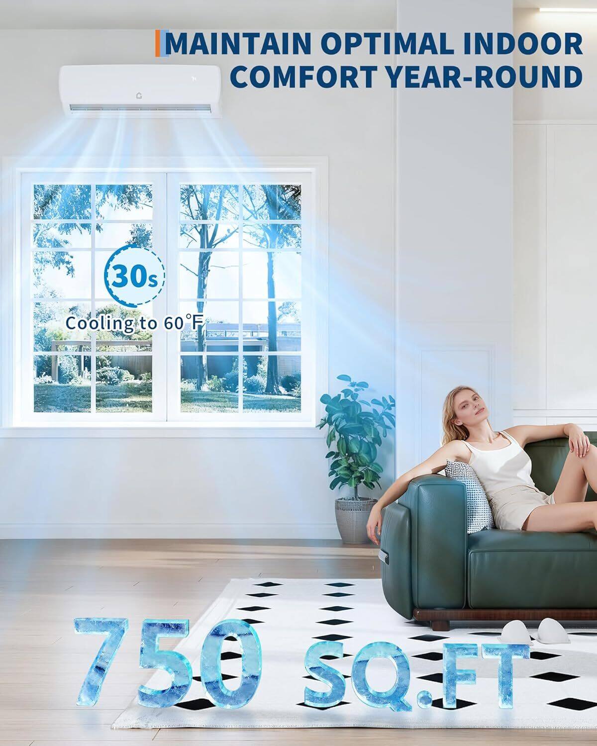 MAINTAIN OPTIMAL INDOOR COMFORT YEAR-ROUND

30s Cooling to 60°F

750 SQ.FT
