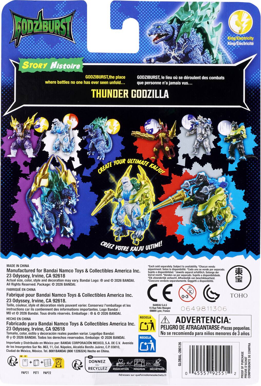 Fpdaust . King/Electricity King/Electricit STORY Histoire GODZIBURST, the place GODZIBURST, lieu où se déroulent des combats where battles no one has ever seen unfold... que personne n'a jamais vu... THUNDER GODZILLA YOUR ULTIMATE CREATE KAIJU! CREZ VOTRE KAIJU ULTIME! MADE IN CHINA Manufactured for Bandai Namco Toys & Collectibles America Inc. separately availability "Chacum vendu séparément. disponibilit. separado. Toys disponibilidad. Jeweils erhältlich. Solange Odyssey, Irvine, CA 92618 "Venden-se separado disponibilidade. afzonderlijk verkacht. Afhankelijk beschikbaarheid Actual size, color, style decoration vary. Bandai Logo: BANDAI. *Ciascuno separatamente. Soggetti disponibilit Rights Reserved. Package: BANDAI. FABRIQU EN CHINA Fabriqu pour Irvine, Bandai CA Namco 92618. Toys Collectibles America Inc. CE 0-3  Taille, couleur, style dcoration réels pouvant