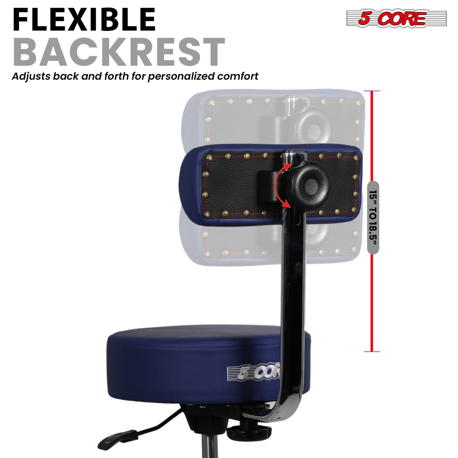 FLEXIBLE BACKREST  
Adjusts back and forth for personalized comfort  

5 CORE  

15" TO 18.5"