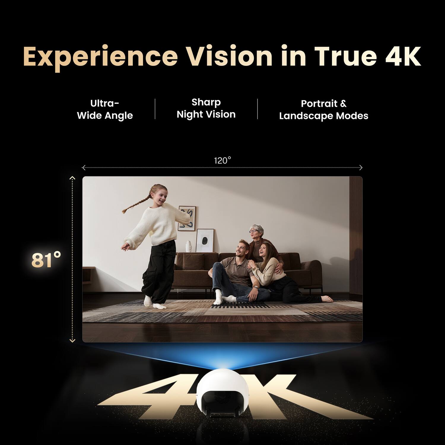 Experience Vision in True 4K  
Ultra-Wide Angle  
Sharp Night Vision  
Portrait & Landscape Modes  
120°  
81°