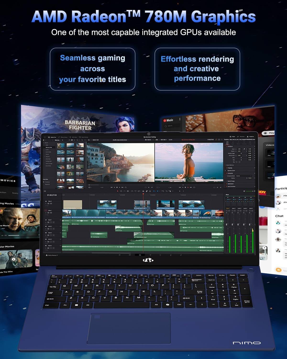 AMD Radeon™ 780M Graphics  
One of the most capable integrated GPUs available  

Seamless gaming across your favorite titles  
Effortless rendering and creative performance  

BARBARIAN FIGHTER  
Music  
Movies  
Acten Susry  
RMESS LOY  
Participating Movies  
Chat  
...octe  
...shat Movies  
5  
...wwe  
...N  
...L  
...W  
...E  
...u  
...I  
...D  
...A  
...D  
...F  
...H  
...J  
...J  
...2  
...x  
...C  
...V  
...N  
...a  
...i  
...nimo