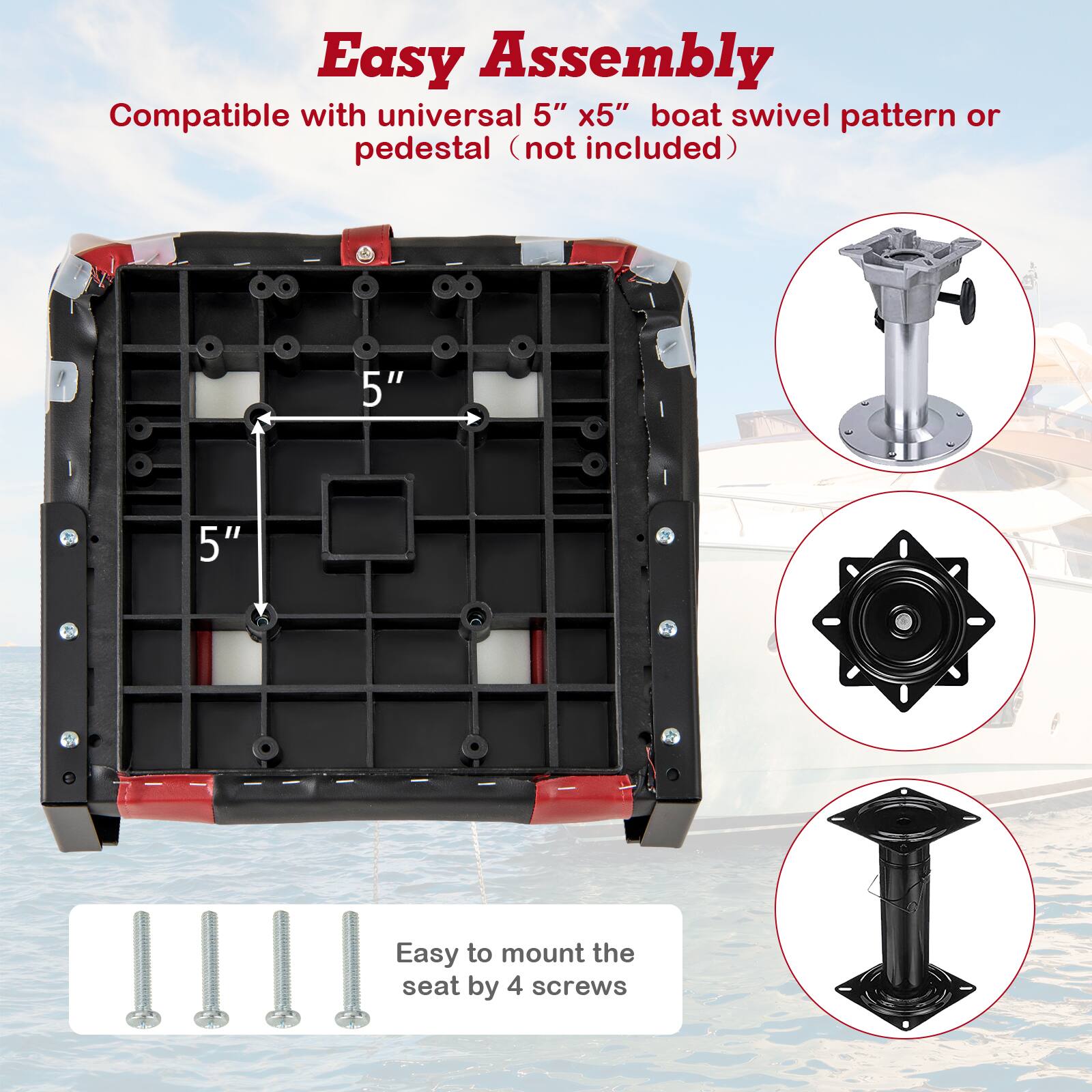 Easy Assembly  
Compatible with universal 5" x 5" boat swivel pattern or pedestal (not included)  
Easy to mount the seat by 4 screws