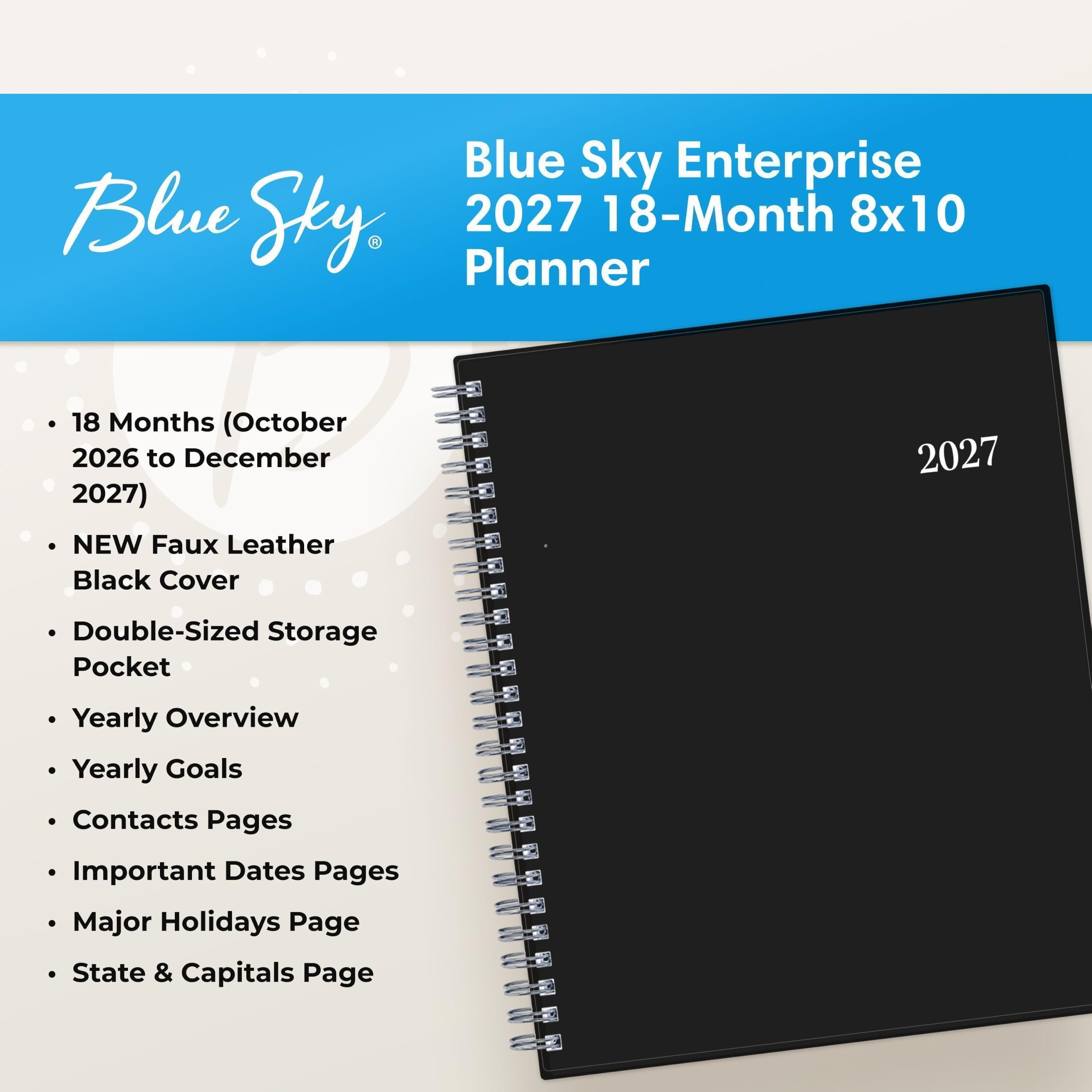 Blue Sky Enterprise Blue Sky, 2027 18-Month 8x10 Planner

18 Months (October 2026 to December 2027)

2027

NEW Faux Leather Black Cover

Double-Sized Storage Pocket

Yearly Overview

Yearly Goals

Contacts Pages

Important Dates Pages

Major Holidays Page

State & Capitals Page