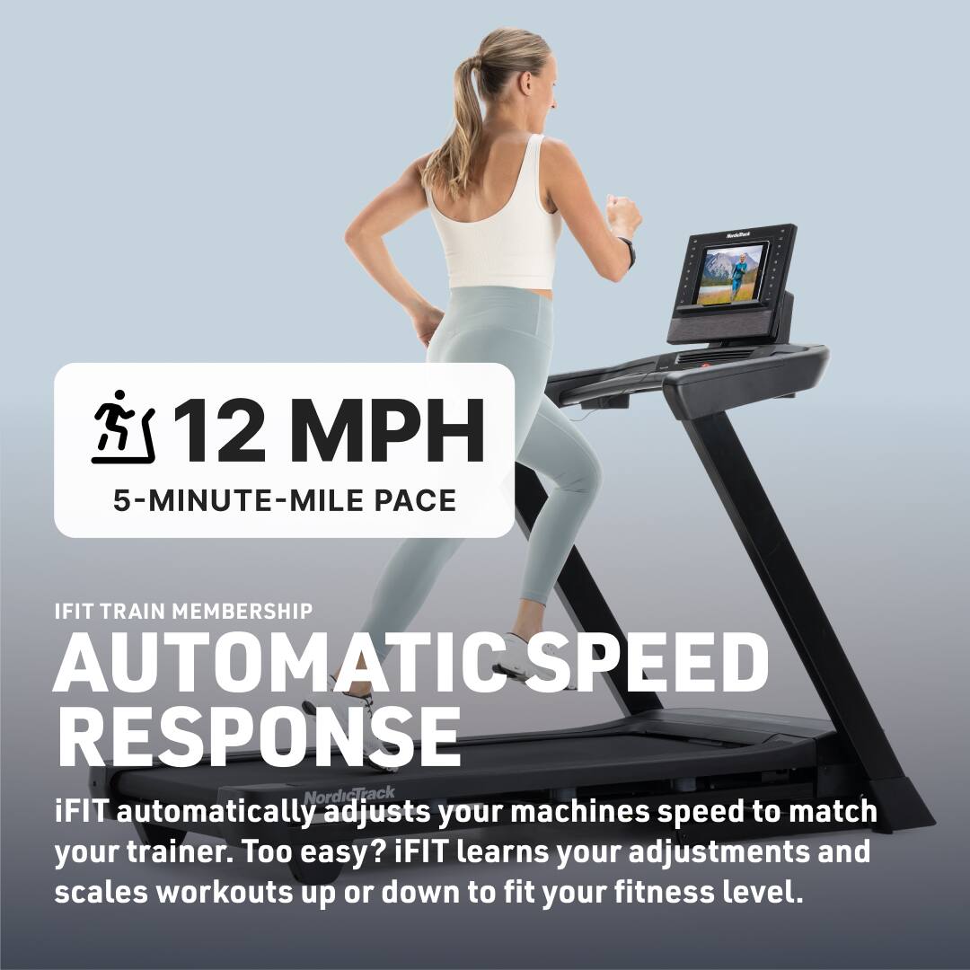 12 MPH  
5-MINUTE-MILE PACE  

IFIT TRAIN MEMBERSHIP  
AUTOMATIC SPEED RESPONSE  

iFIT automatically adjusts your machine's speed to match your trainer. Too easy? iFIT learns your adjustments and scales workouts up or down to fit your fitness level.