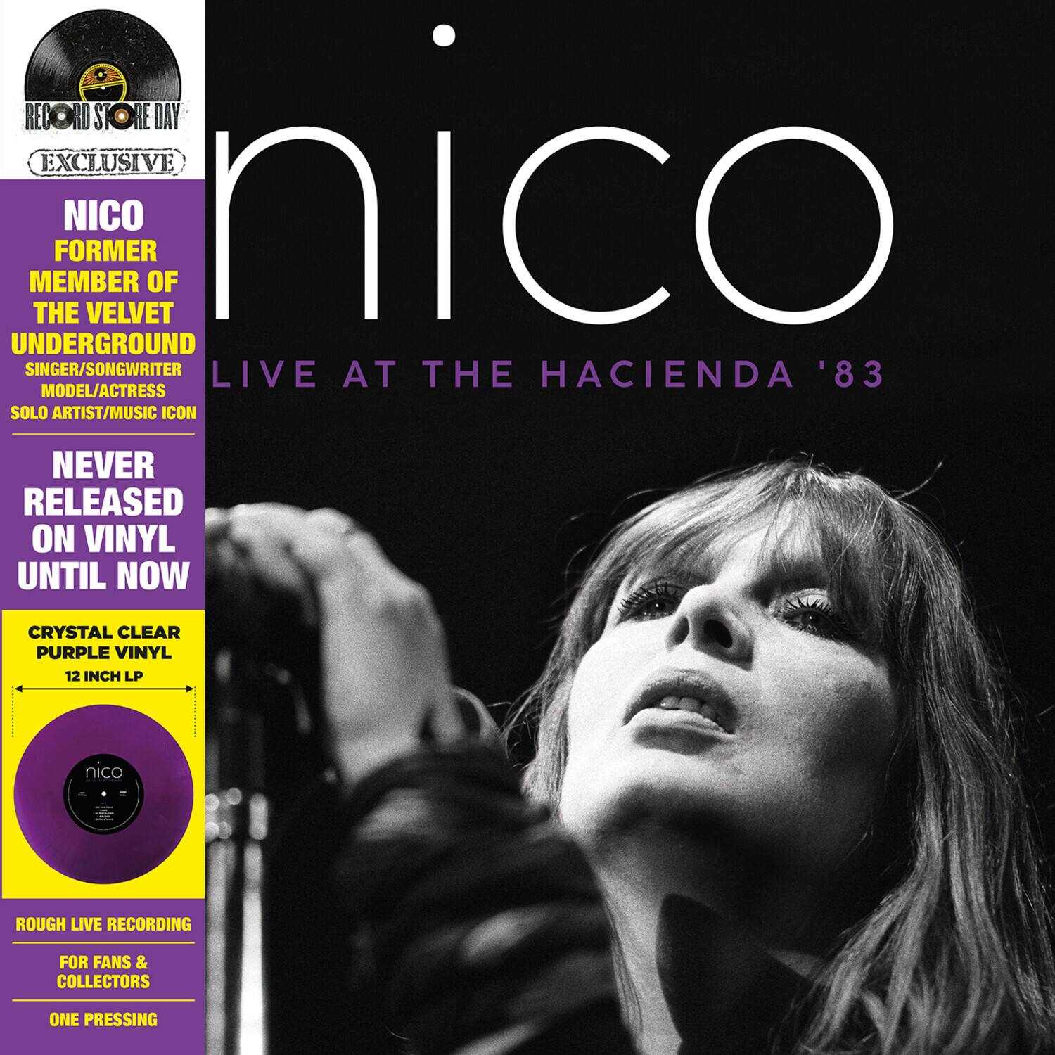 RECORD STORE DAY  
EXCLUSIVE  

NICO  
FORMER MEMBER OF THE VELVET UNDERGROUND  
SINGER/SONGWRITER  
MODEL/ACTRESS  
SOLO ARTIST/MUSIC ICON  

LIVE AT THE HACIENDA '83  

NEVER RELEASED ON VINYL UNTIL NOW  

CRYSTAL CLEAR PURPLE VINYL  
12 INCH LP  

ROUGH LIVE RECORDING FOR FANS & COLLECTORS  
ONE PRESSING