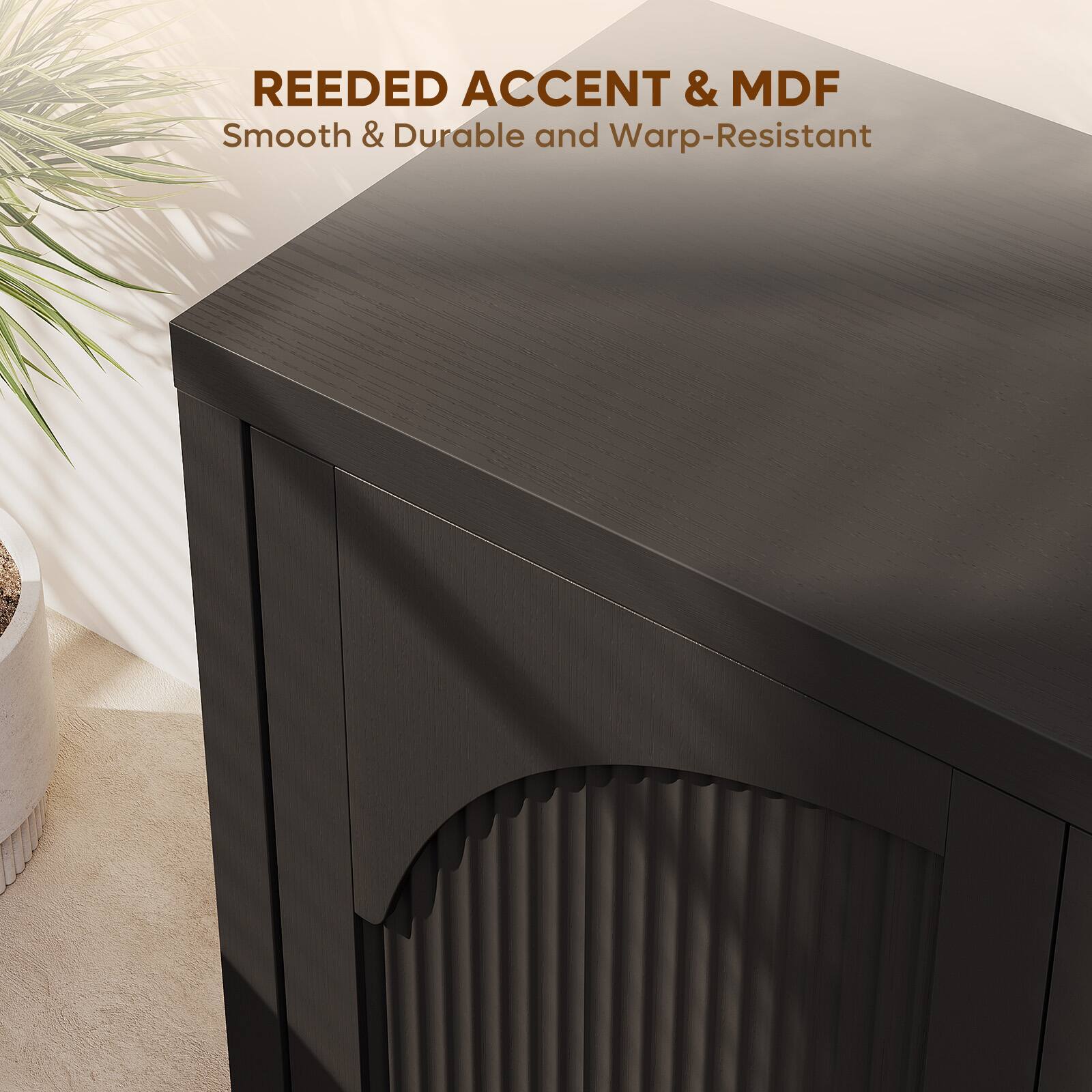 REEDED ACCENT & MDF  
Smooth & Durable and Warp-Resistant