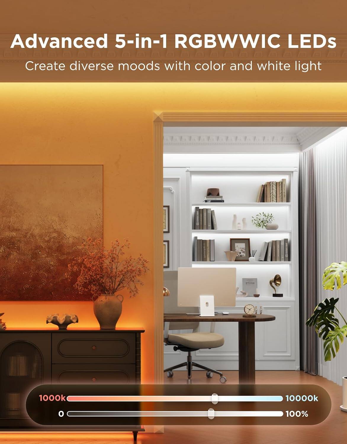 Advanced 5-in-1 RGBWWIC LEDs  
Create diverse moods with color and white light  

WHITE  
1000k  
10000k  
0  
100%