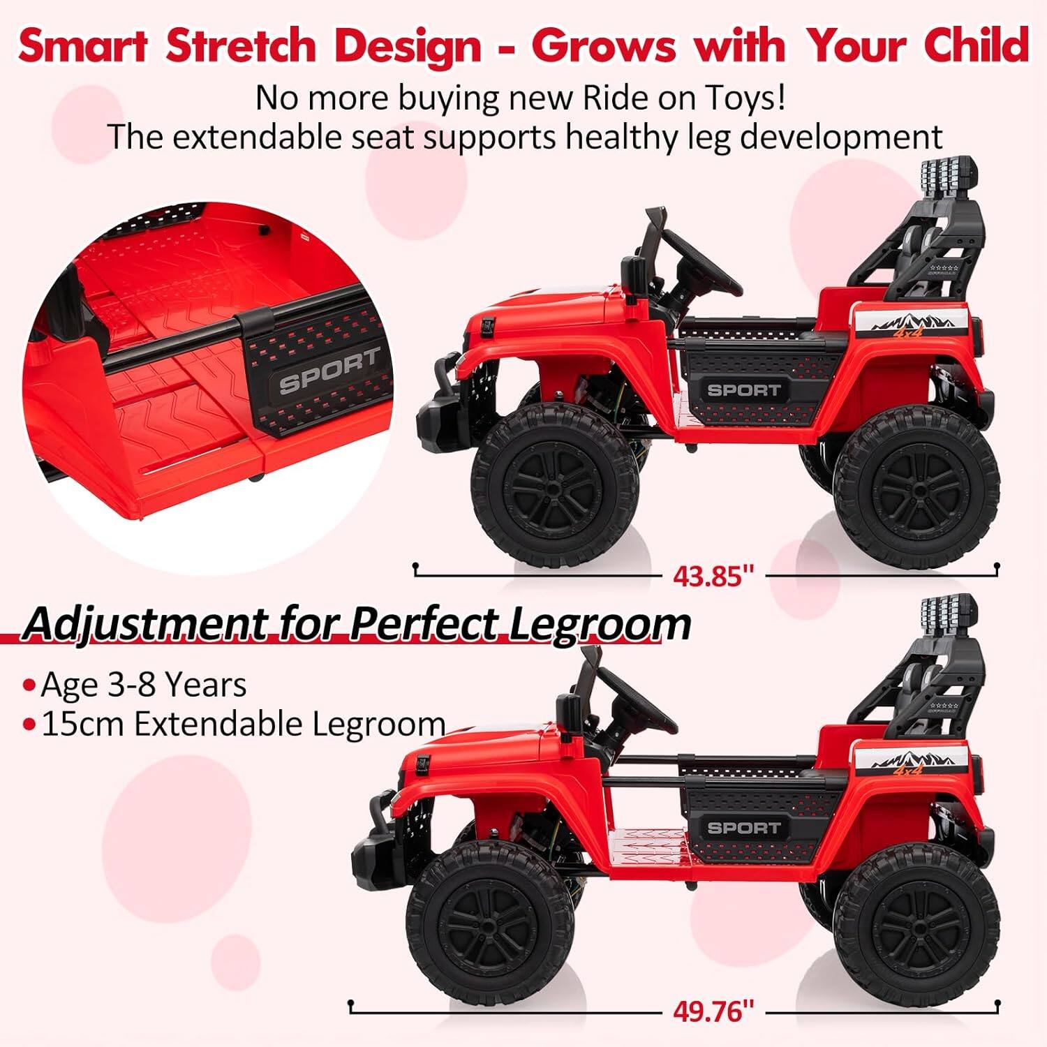 Smart Stretch Design - Grows with Your Child  
No more buying new Ride on Toys!  
The extendable seat supports healthy leg development  

Adjustment for Perfect Legroom  
- Age 3-8 Years  
- 15cm Extendable Legroom  

43.85"  
49.76"