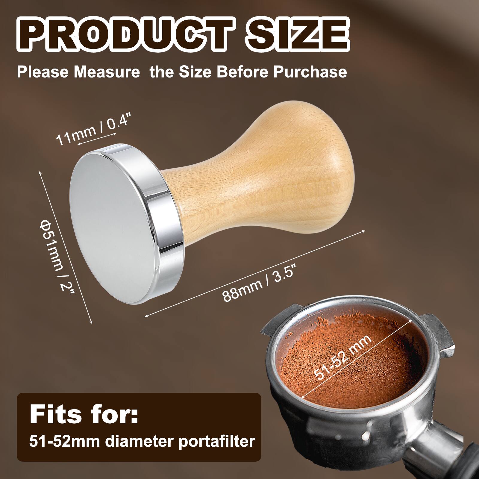 PRODUCT SIZE  
Please Measure the Size Before Purchase  

11mm / 0.4"  
51mm / 2"  
88mm / 3.5"  

Fits for:  
51-52mm diameter portafilter