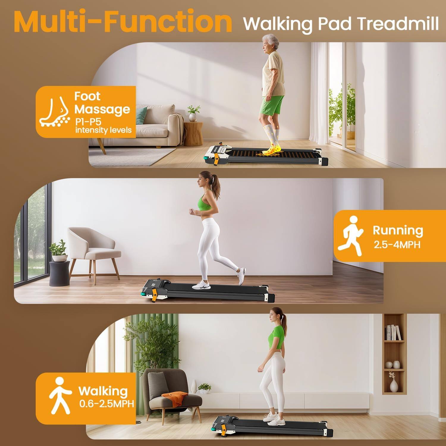 Multi-Function Walking Pad Treadmill

- Foot Massage
  - P1-P5 intensity levels

- Running
  - 2.5-4MPH

- Walking
  - 0.6-2.5MPH