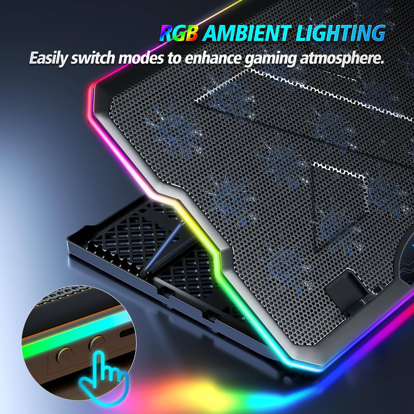 RGB AMBIENT LIGHTING  
Easily switch modes to enhance gaming atmosphere.